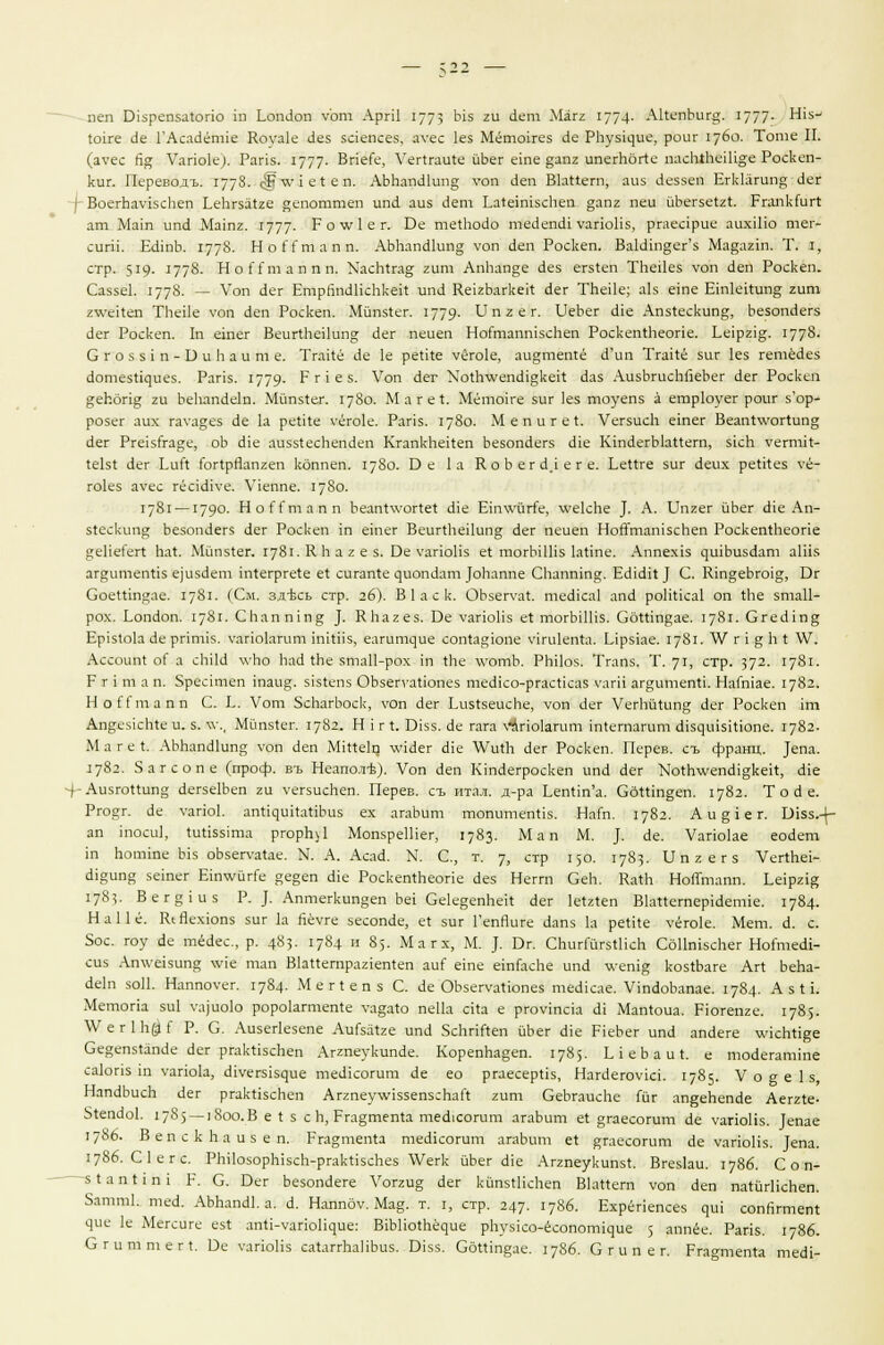 пеп 01зрепзаЮпо ш Ьопс1оп у'от АргП 1773 Ь1з ги Лет Магг 1774- А11епЬиг§. 1777- Н1з^ 1оп-е Ле ГАслаёпПе Коуа1е аез заепсез, ауес 1ез МётоНез с!е РЬу^ие, роиг 1760. Тоте II. (ауес Й^ Уапо1е). Рапз. 1777- ВпеГе, Уег4гаи1е йЬег ете §апг ипегпбйе шисШ&И&е Роскеп- киг. Переводъ. 1778. с|' у/ 1 е1 е п. АЬЬапЛип^ уоп Лев. В1а«егп, аиз Аеззей Егк1агип§ аег I ВоегЬаУ15сЬеп ЬеЬг$а1ге депоттеп ип<1 аиз Лет Ьа*е1П15сЬеп §апг пей йЬегзе1г(:. Ргапк1иг1 ат Мат ипс! Матг. 1777- Р о таг 1 е г. Бе тетоао теЛепсН уапоПз, ргаеарие аихШо тег- сшш. ЕЛпЬ. 1778- НоП'тапп. АЬЬап<11ип§ уоп <1еп Роскеп. ВаМт§ег'з Мадажш. Т. I, стр. 519- 1778- НоСГтаппп. МасЬ1гад гит АпЬап§е аез егз1еп ТЬеЦез уоп с1еп Роскеп. Саззек 1778- — Уоп с1ег ЕтрйпсШспкеН ипа Ке1гЬагкек Лег ТпеПе; а1з ете Ешкйип^ гит гу^екеп ТпеПе \-оп аеп Роскеп. Мйпз1ег. 1779- Ипгег. 11еЬег с!1е Апз<ескип§, Ьезопйегз Лег Роскеп. 1п етег ВеигЛеНипЕ? аег пеиеп Ноппаптзспеп Роскептеопе. Ее1рг1^. 1778- Сго581П-ВиЬаите. ТгаНё (1е 1е репЧе уёго1е, аидтетё а'ип Тгакё зиг 1ез гетЫез аотез^иез. Рапз. 1779- Р г 1 е з. Уоп <1ег 'Мо1птуешН§ке11 Йаз АизЬгисЬйеЬег с1ег Роскеп &еЬбпд ги ЬеЬап<1е1п. Мйпз1ег. 1780. М а г е 1. Мётоке зиг 1ез тоуепз а етр1оуег роиг з'ор- розег аих га\-а§ез <1е 1а реШе уёго1е. Рапз. 1780. М е п и г е I. УегзисЬ етег Веап1\уог1ипо; с!ег РгазГга^е, оЬ (Не аизз4еспепаеп КгапкЬеНеп Ьезопйегз (Не КтаегЫаИет, зкп уегпиЧ- 1еЫ (1ег ЬиЛ ГогфЙапгеп кбппеп. 1780. Ое 1а К о Ь е г <П е г е. ЬеПге зиг <1еих репЧез \'ё- го1ез ауес гёскйуе, У1еппе. 1780. 1781 —179°- НоССтапп Ьеап1\уог1е1 (Не ЕйгяЛт&, \уе1с1те ]. А. Цпгег йЬег Не Ап- з1ескип^ Ьезопс1егз (1ег Роскеп ш етег Веиг111еПип§ Лег пеиеп НоЙГтатзсЬеп Роскеп1кеопе §еПе(ег1 ЪаХ. Мйпз1ег. 1781. К п а г е з. Ое уапоНз е1 тогЫШз 1а1те. Аппех1з ^и^Ьи$аат аШз агеципепЬз е)из(1ет т1егрге1е е1 сигап1е дпюпа^то [оЬаппе СЬаптпр;. ЕсИсН1Т. С. Кт°;еЬго1°;, Т)г СоеИтцае. 1781. (См. зд-всь стр. гб). В 1 а с к. ОЬзепга!. тесИся] апй роПиса1 оп те зтаП- рох. Еопаоп. 1781. С11апп1П^; }. КЬагез. Ое уапоНз е1 тогЫШз. Сбит{»ае. 1781. Сге(Лп§ Ер1з1о1а ае рпгтз. уапо1агит ткш, еа^ит^ие соп1а§10пе У1ги1еп1а. Ырз1ае. 1781. АУ г 1 д Ь I \У. Ассоип! оС а сЫЫ \уЬо Ьа<1 1Ье зтаП-рох 1п Ше \УотЬ. РЬНоз. Тгапз. Т. ут, стр. 372- 17^1- Р г 1 т а п. Зресгтеп 1паи§;. з1з1;еп5 ОЬзег\'а1юпез теЛсо-ргасп'саз таги аго;итеп11. На1п1ае. 1782. НоП'тапп С. Е. Уот ЗсЬагЬоск, уоп с1ег Еи5(зеиспе, уоп Лег УеНштп^ (1ег Роскеп 1т Ап§ез1сЬ1е и. 5. \\\ Мйпз^ег. 1782. Н I г I. В1з5. Ле гага \-апо1агит 1п1егпагит <Н5111из111опе. 1782. М а г е 1. АЬЬапсПипст уоп <1еп ЛНПе^ -и/Ыег Л1е 'уУит с!ег Роскеп. Перев. съ франц. )епа. 1782. Загсопе (проф. въ Неаполе). Уоп <3еп К1п«1егроскеп ипс! Йег КоЛ\уетН§ке11, сНе -х-АизгоПип^ с!егзе1Ьеп ги уегзисЬеп. Перев. съ итал. д-ра ЕепНп'а. СбШп^еп. 1782. Т о с! е. Рго^г. Ле уапок ап^^^и^1а^^Ьи8 ех ага'Ьит топитепНз. НаГп. 1782. А и § I е г. 01з5.-(- ап тоси1, 1ийй1та ргорЬ^ МопзреШег, 1783. Мап М. ]. Ле. Уапо1ае еоает т Ьотте Ыз оЬзег\'а1ае. N. А. Асаа. N. С, т. у, стр 150. 1783. V п г е г з УегЛеЬ- ш§ип$; зетег Е1п%уйгГе ое§еп Ле РоскетЕеопе аез Неггп СеЬ. Еа*Ь НоЙтапп. Ъе\рг\% 1783. Вег§1из Р. ]. Аптегкип§еп Ье1 Сек^епЬеН йег 1еШеп В1а«етер1ает1е. 1784. НаПе. КеЯехюпз 5иг 1а йеуге зесопёе, е( зиг Гепйиге аапз 1а реН1е уего1е. Мет. Л. с. Зое. гоу Ле тёаес, р. 483- 1784  8,. М а г х, М. Т. Эг. СЬиг1йгзШсЬ Сд11п18сЬег НоГтеа!- сиз Ап\уе1зипй %у'е тап В1а11етраг1еп1еп аи( е1пе е1пГасЬе ип4 тл-еп1§ козЛаге Аг1 ЬеЬа- ае1п зо11. Наппоуег. 1784. МеПепз С. ае ОЬзегуаНопез теЛсае. У1паоЬапае. 1784. А з Н. Метог1а зи1 уа]ио1о роро1агтеп1е уа§а(о пе11а ска е ргоугпска Л[ Мап*оиа. р10гепге. 1785. ^ е г 1 Ь$ ( Р. С. АизеНезепе АиГза12е ипа ЗсЬййея йЬег Л\е Р1еЬег ипа апаеге ааеййде Сезепзйпае аег ргакИзсЬеп Аггпеукипае. КорепЬа§еп. 1785. 11 е Ь а и {. е тоаегапПпе са1опз т уапо1а, а^Vе^5^5^ие теакогит ае ео ргаесерНз, НагаегоУ1С1. 1785. V о § е 1 з, НапаЬисЬ аег ргакНзсЬеп Аг2пеу\У13зепзсЬаЛ гит СеЬгаисЬе Гиг ап§еЬепае Аегг1е- 51епао1. 1785 — 1800.В е I з сЬ,Рга§теп1а теёюогит агаЬит е1 §гаесогит ае уапоПз. Тепае 1786. В е п с к Ь а и з е п. Рга§теп1а теа^согит агаЬит е1 8™есогит ае уаГ1оНз. Тепа. 1786. С1егс. РЬНозорЫзсЬ-ргак^зсЬез \\^егк йЬег Л\е Аггпеукипз*. Вгез1аи. 1786. С о п- з1ап11П1 Р. С. Бег Ьезопаеге Уогги§ аег кйпзШсЬеп В1а«ет уоп аеп па1йгНсЬеп. Заттк тай. АЬЬапак а. а. Наппбу. Ма§. т. I, стр. 247. 1786. Ехрёпепсез ^и^ сопйгтет цие 1е Мегсиге езг апН-уапо^ие: В^Ы^отё^ие рЬу^хео^ЙсвПОПМ^ие 5 аппёе. Рапз. 1786. С гит те П. Эе уапоНз са1аггпаНЪиз. Швз. СбШп^ае. 1786. С г и п е г. Рга§теп1а теЙ!-