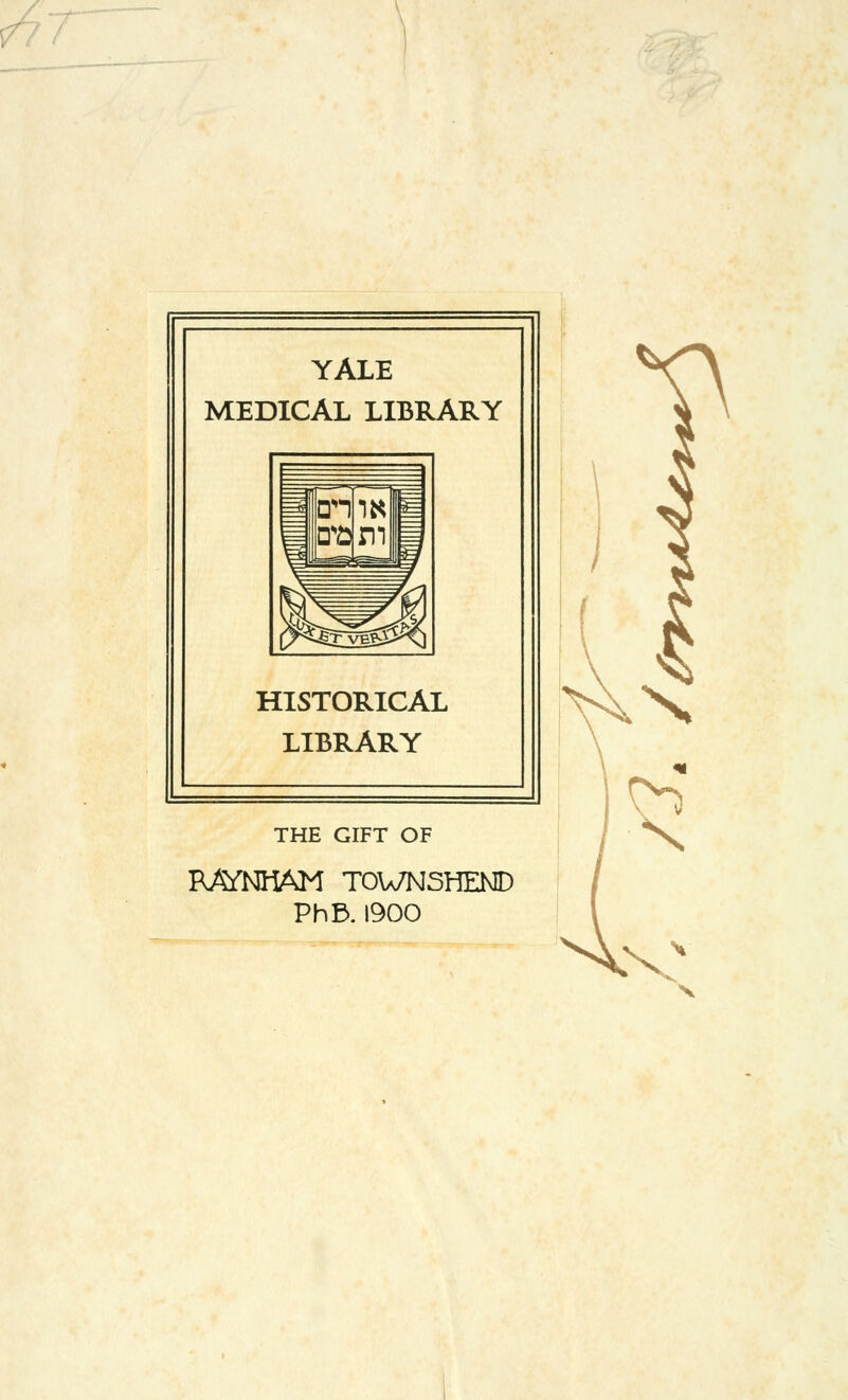 YALE MEDICAL LIBRARY HISTORICAL LIBRARY THE GIFT OF RAfNHAM TOWNSHEND PhE>. 1900