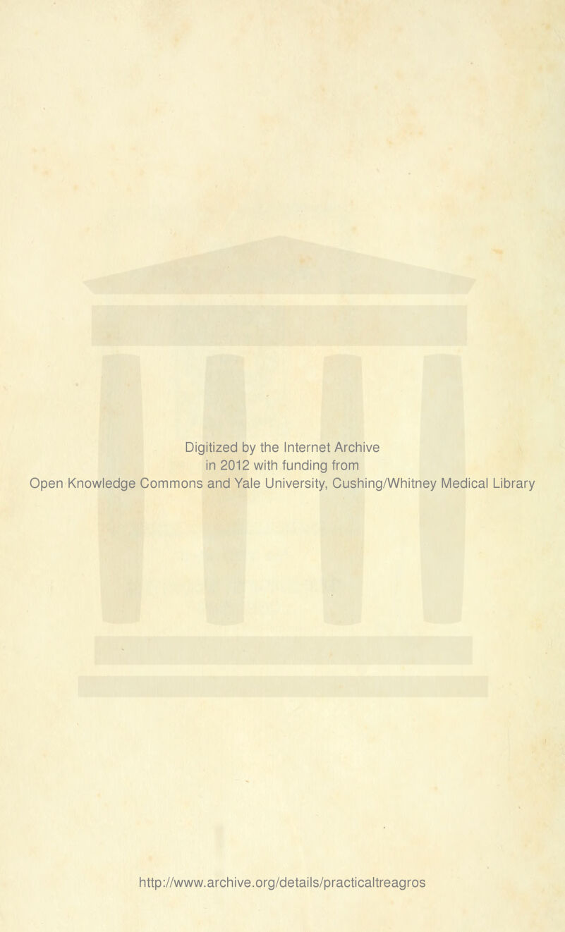 Digitized by the Internet Archive in 2012 with funding from Open Knowledge Commons and Yale University, Cushing/Whitney Medical Library http://www.archive.org/details/practicaltreagros