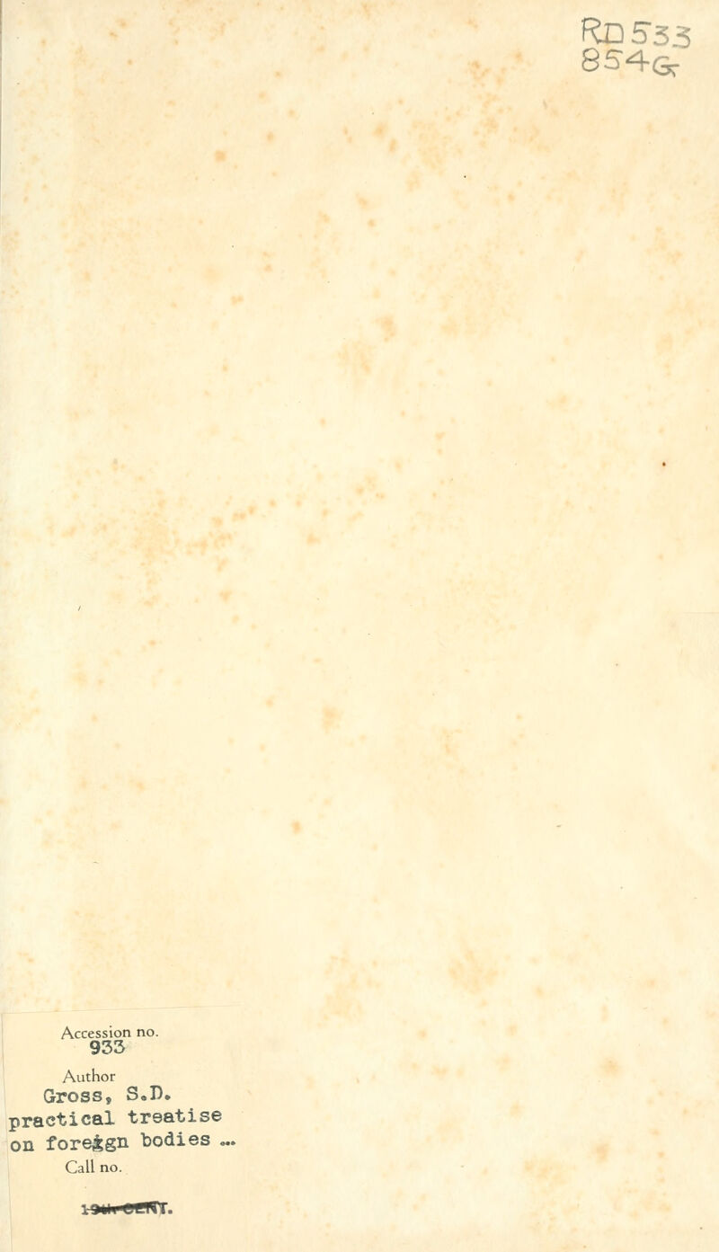 RD533 854G: Accession no. 933 Author Gross, S.D. practical treatise on foreign bodies ., Call no.