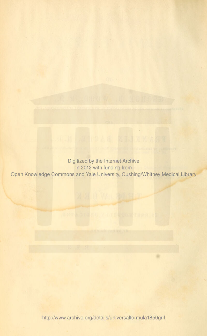 Digitized by the Internet Archive in 2012 with funding from Open Knowledge Commons and Yale University, Cushing/Whitney Medical Library http://www.archive.org/details/universalformula1850grif