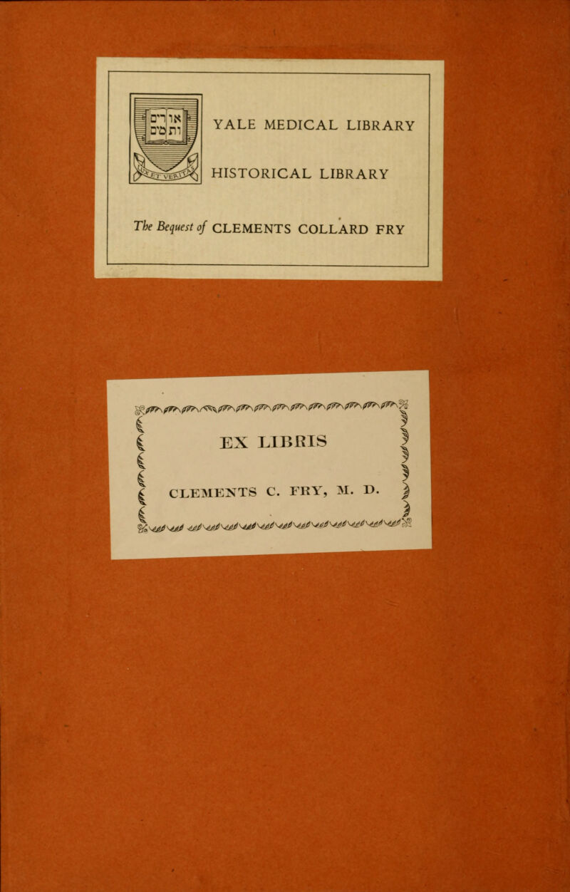 YALE MEDICAL LIBRARY HISTORICAL LIBRARY The Bequest of CLEMENTS COLLARD FRY EX L1BRIS 5 £ CLEMENTS C. FRY, M. T>. ) i X