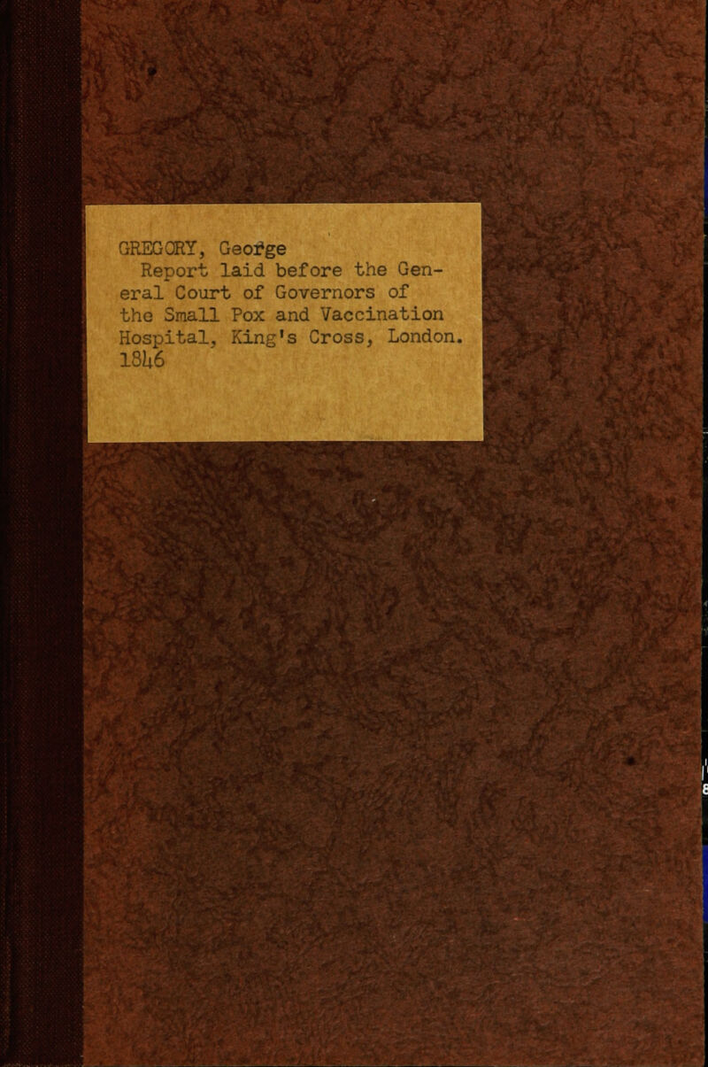 GREGORY, George Report laid before the Gen- eral Court of Governors of the Small Pox and Vaccination Hospital, King's Cross, London. 18U6