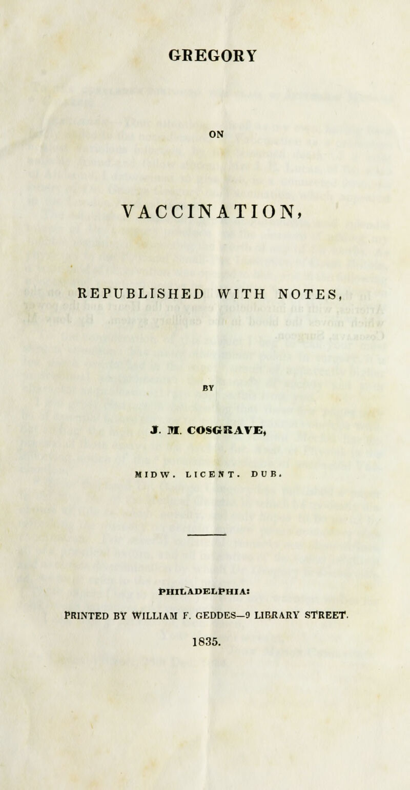 ON VACCINATION, REPUBLISHED WITH NOTES, BY J. M. COSGRAVE, MIDW. LICENT. DUB. Philadelphia: printed by william f. geddes—9 libkary street. 1835.