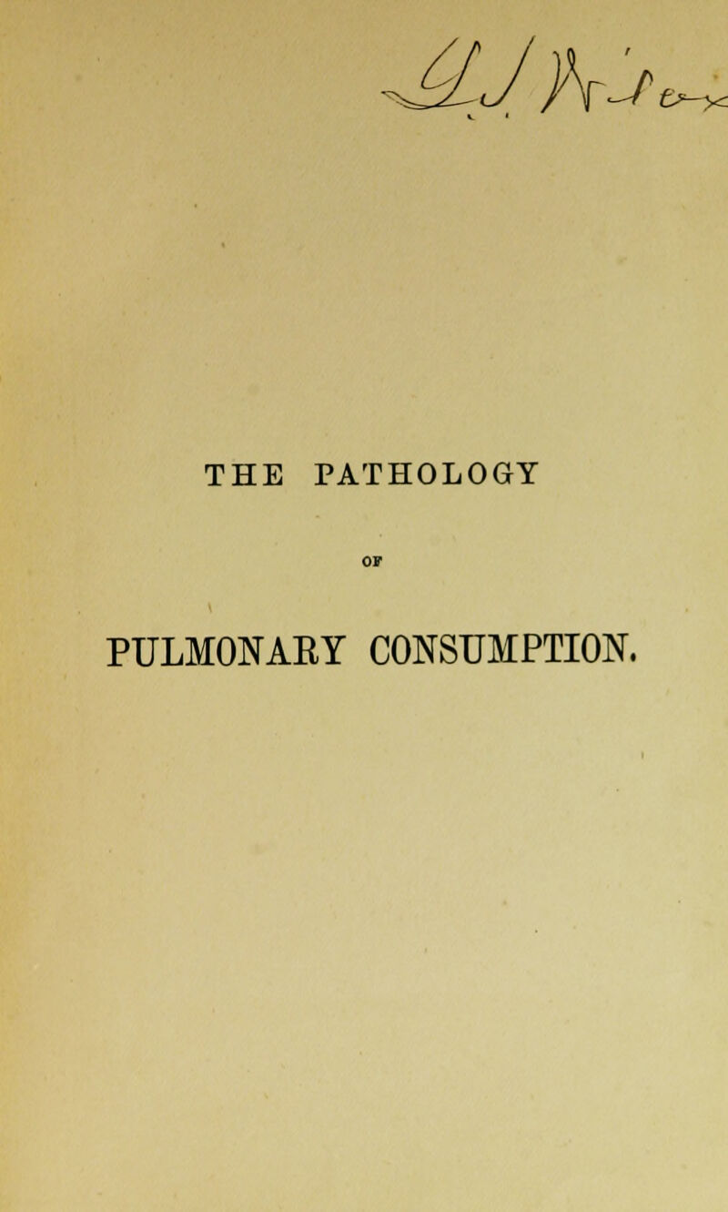 j/YJ> t^y^ THE PATHOLOGY or PULMONARY CONSUMPTION.