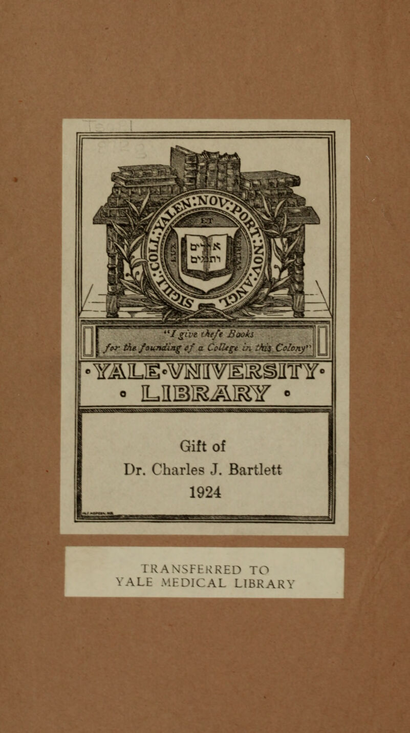 /give theft Books for the founding ef a College, in ihi% CoZony'A Gift of Dr. Charles J. Bartlett 1924 TRANSFERRED TO YALE MEDICAL LIBRARY