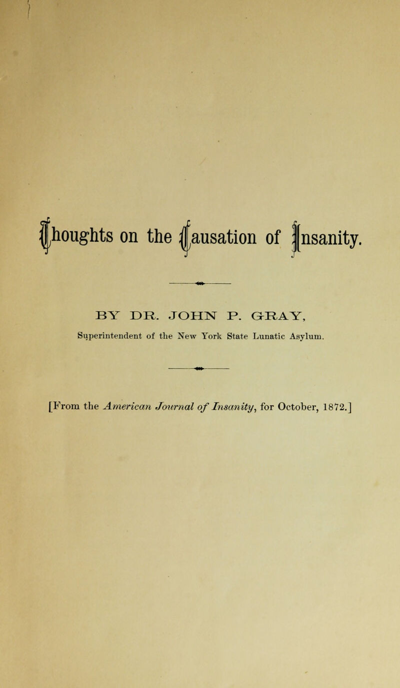 |houghts on the |ausation of fnsanity. BY DR. JOHN P. GEAY, Superintendent of the New York State Lunatic Asylum.