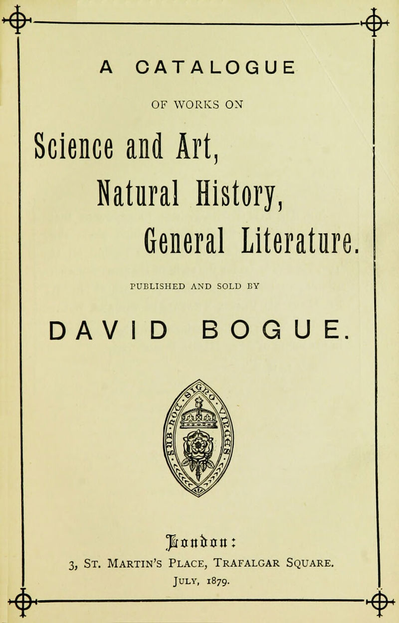 <* A CATALOGUE OF WORKS ON Science and Art, Natural History, General Literature. PUBLISHED AND SOLD BY DAVID BOGUE. U&ntthxrtt: 3, St. Martin's Place, Trafalgar Square. July, 1879. <* &