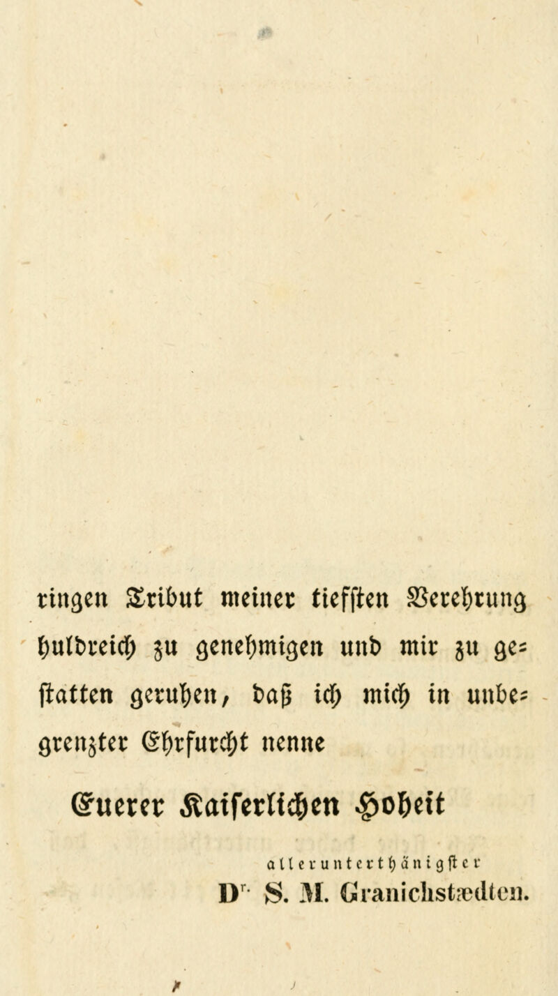 ringen Tribut meinet tiefften Sktetyiung tyutbmcf) $u genehmigen unb mir $u ge= jtatten genttyen, baf td) mirf; in unbe* grenjter @f)tfur#t nenne Euerer &atferti#ett §o&ett a 11 c r u n t c r t f) a n i 9 ft c r Dr S. M. Granichstjedtcu.