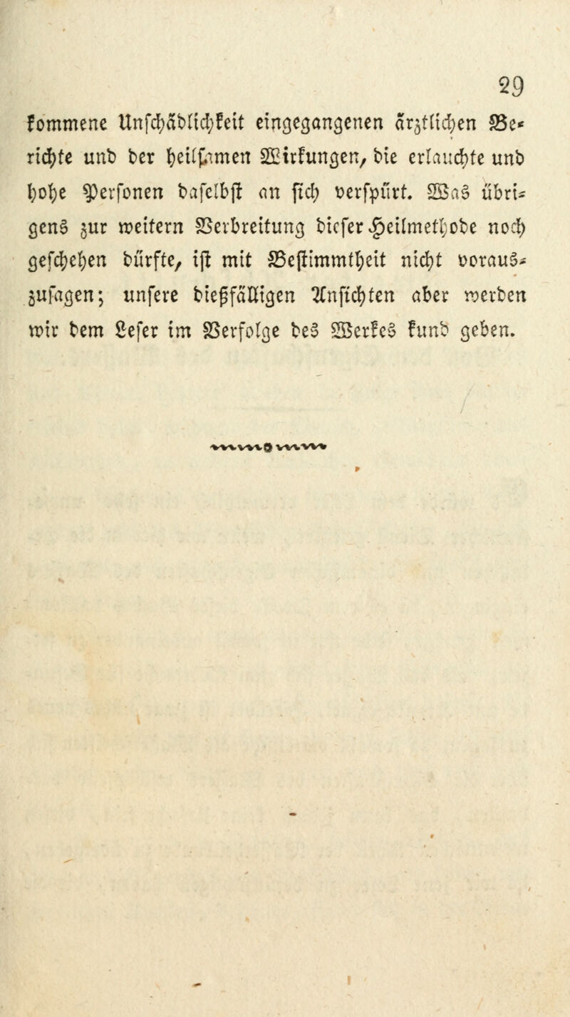 fommene Unfd)ablid;feit eingegangenen arjtticfyen 83e< ridfjte unt) ber fyeÜj/tmen SSEufungen, bxe erlaubte unb l)ot)e $)erfonen bafelbjl an ftd) Dcrfpurt. 2Ba§ übrU gen§ jur weitern SSevbreitung bicfer$etlmetl;obe noäf) gefcfyefyen bürfte, iß mit SSejitmmffyeit ntd)t üorauS* jufagen; unfere bteffaßigen #nftcfy ten aber werben u>ir bem ßefer im Verfölge be§ SßerfeS funb geben. nwuOwvvv*