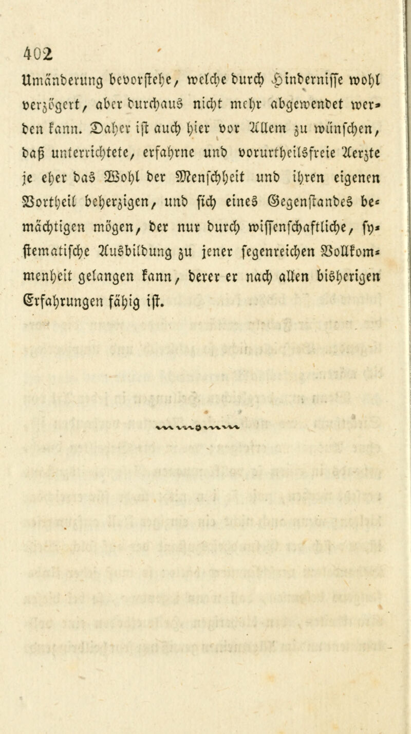 Umänberung bcüorjWje, \vdd)t burd) .öinbermffe n>Dt)t tterjögcrt, aber turctyauö ntd;t mcl;r abgewendet wer* fcen fann. £)al}cr tft aud) l;ier t>or 2illem ju uuinfcfyen, baß unterrichtete, erfahrne unb öorurtfyeÜSfrete 2ferjte je el;er ba§ 2öol)l ber SRettftytyett unb tfyren eigenen S3ortl;eft befyerjigen, unb fid) eines ©cgenfianbeS be* mächtigen mögen, ber nur burd) rotffenfqjaftlicfye, fp* ftemattfcfye ÄuSbtlbung ju jener fegenreicfyen SSottfom* menl;eit gelangen fann, berer er nad) allen bisherigen Erfahrungen fctyig iff. W% VW()VV\VVi