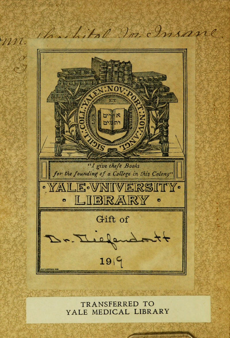 / A,.. . 2/A £ -)sr7, c 9^AsS?y>^ C.. I give tiuft j y»r Ai« founding of a Celt Booh Celltgt in this Colony' I • YALH-^MViEissinnr- Gift of 191^ m ' Wi$M V? M TRANSFERRED TO YALE MEDICAL LIBRARY s^T