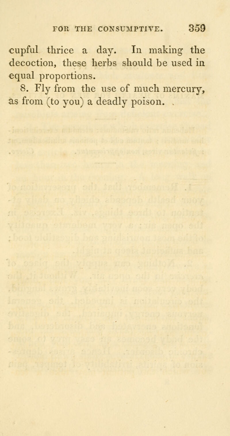 cupful thrice a day. In making the decoction, these herbs should be used in equal proportions. 8. Fly from the use of much mercury, as from (to you) a deadly poison. .
