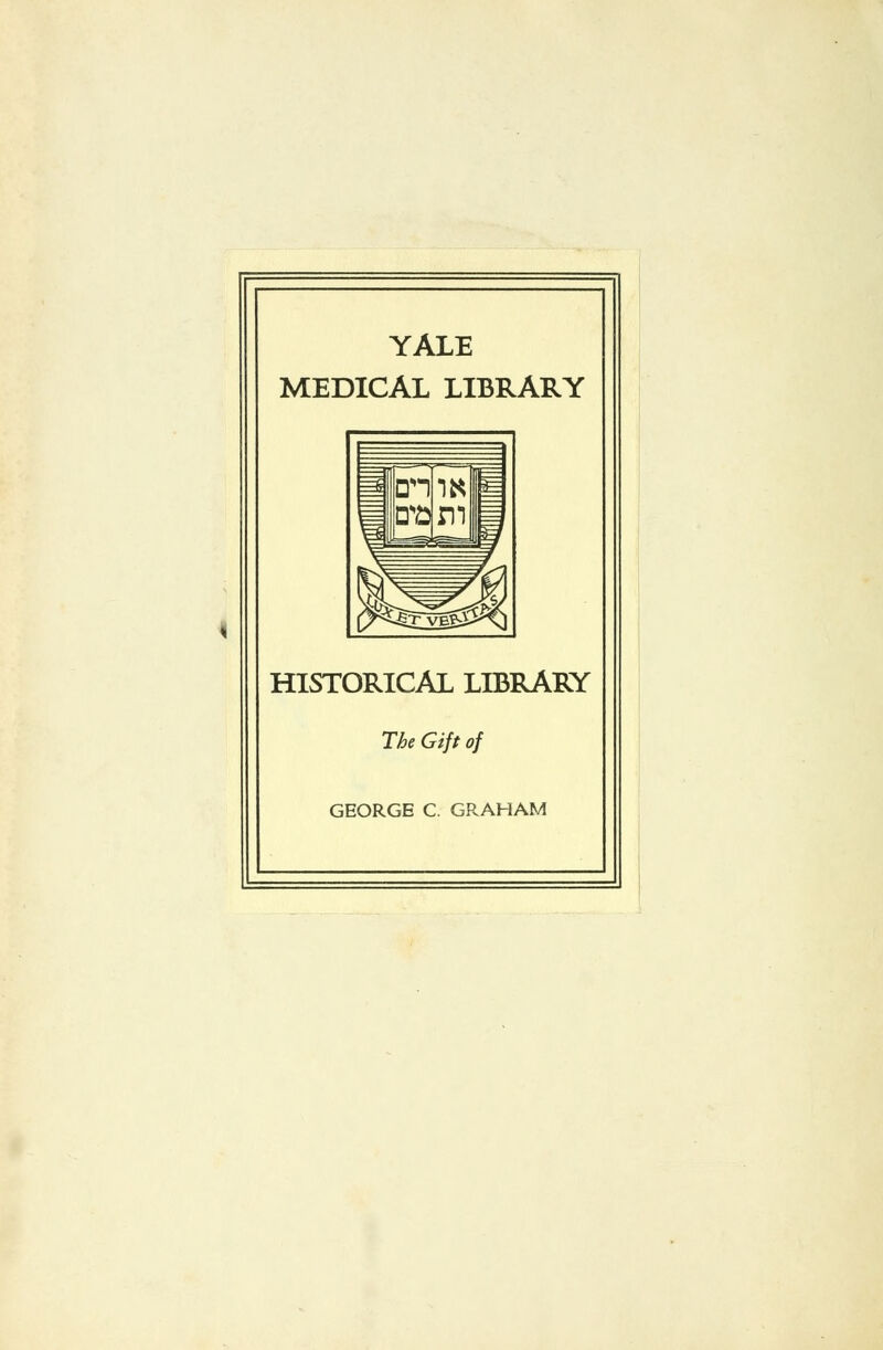 YALE MEDICAL LIBRARY =fi ^^^^ HISTORICAL LIBRARY The Gift of GEORGE C. GRAHAM