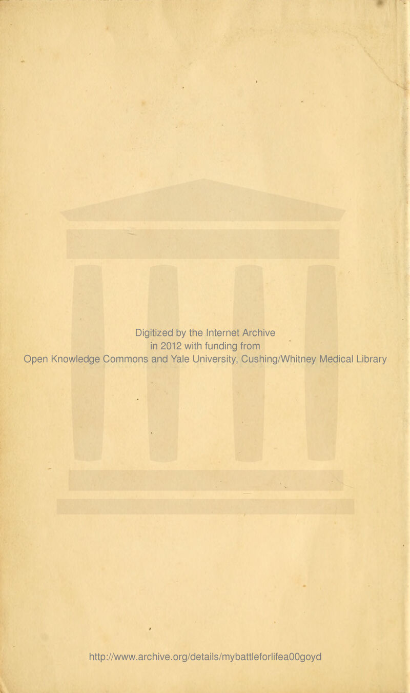 ^m Digitized by tine Internet Arcliive in 2012 witli funding from Open Knowledge Commons and Yale University, Cushing/Whitney Medical Library http://www.archive.org/details/mybattleforlifeaOOgoyd