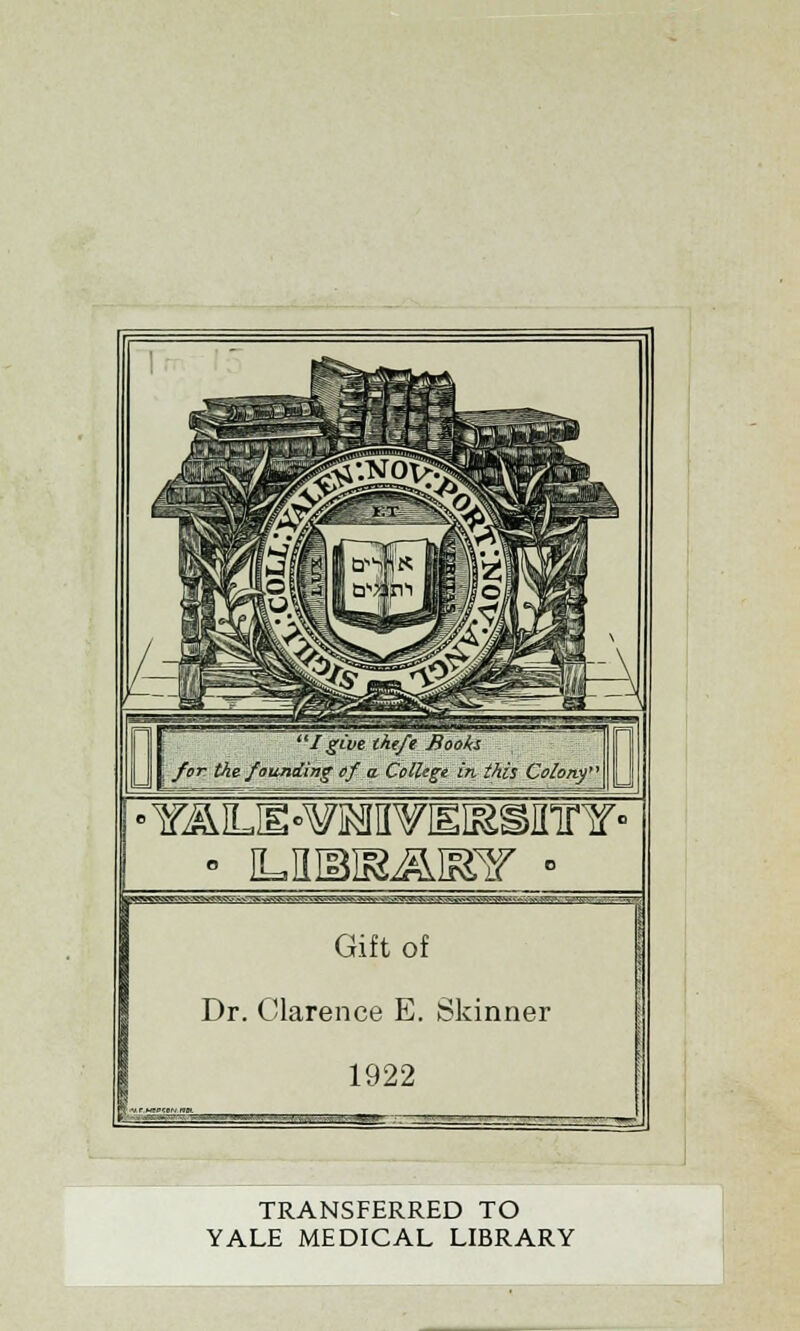 I give theft Books for. the founding of a College in this Colony • YALH-¥MVEiasinnr Gift of Dr. Clarence E. Skinner 1922 TRANSFERRED TO YALE MEDICAL LIBRARY