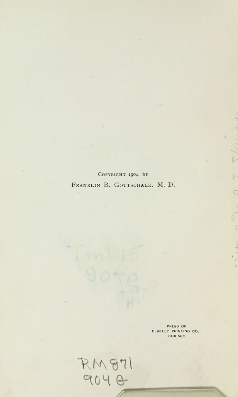 Copyright 1904, by Franklin B. Gottschalk. M. D. PRE68 OF BLAKELY PRINTING CO. CHICAGO '- °U)4 Gr