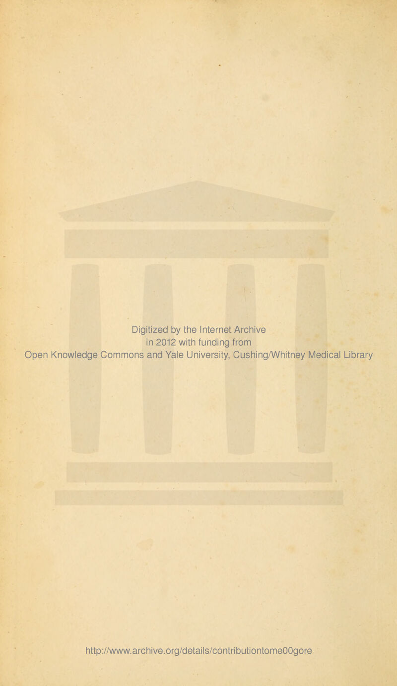 Digitized by tine Internet Arcliive in 2012 witli funding from Open Knowledge Commons and Yale University, Gushing/Whitney Medical Library http://www.archive.org/details/contributiontomeOOgore