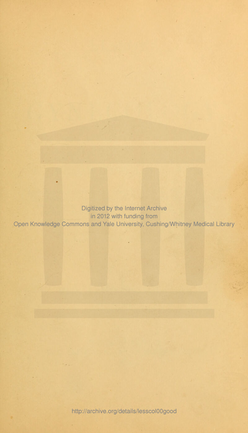 Digitized by the Internet Archive in 2012 with funding from Open Knowledge Commons and Yale University, Cushing/Whitney Medical Library http://archive.org/details/lesscolOOgood