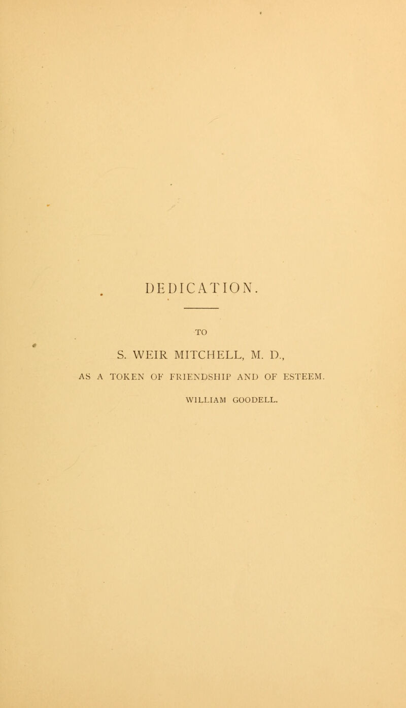 DEDICATION. TO S. WEIR MITCHELL, M. D, AS A TOKEN OF FRIENDSHIP AND OF ESTEEM. WILLIAM GOODELL.