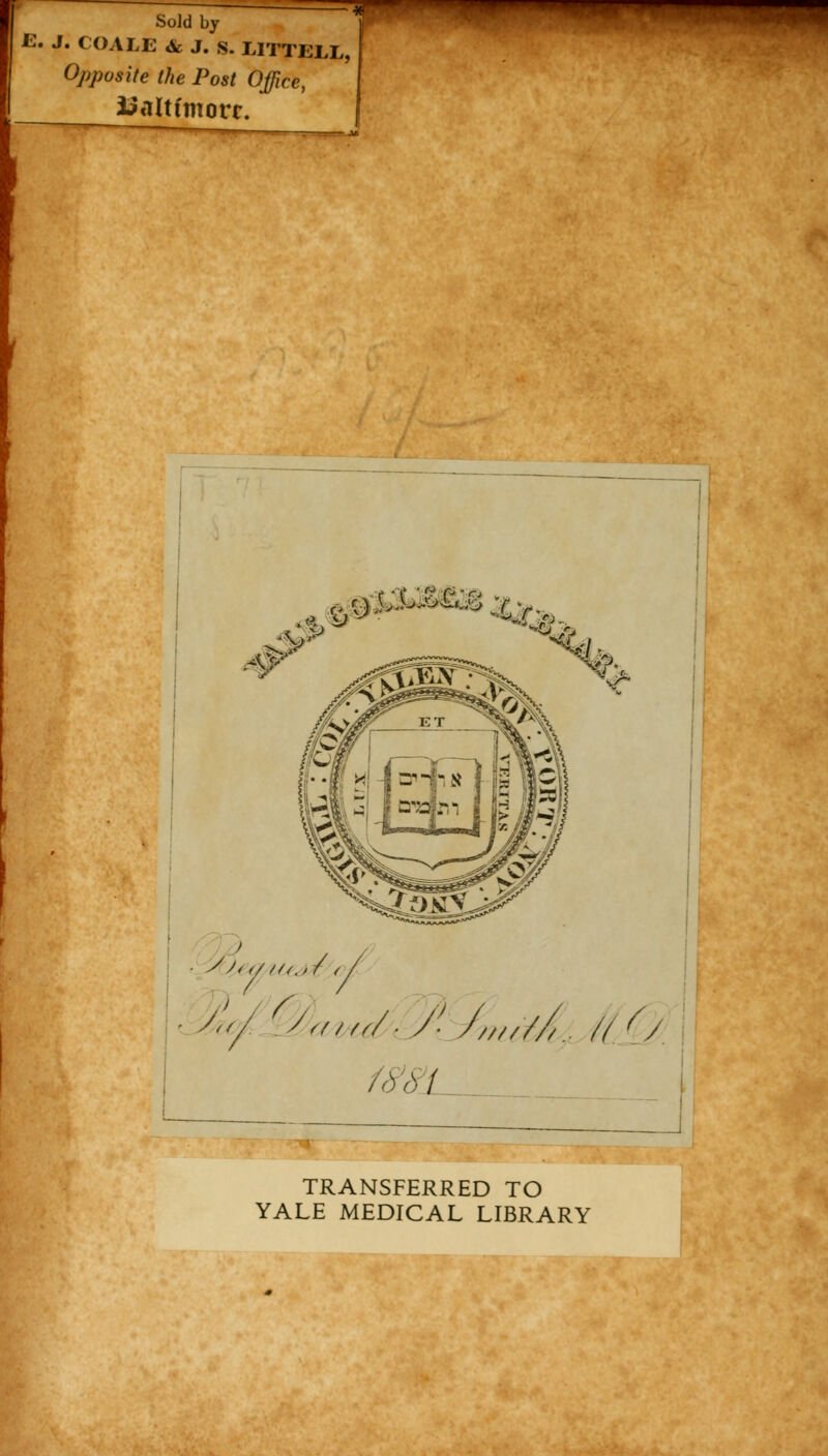 Sold by E. J. COALE & J. s. LITTELL, Opposite the Post Office, Ualtfmorr. .V. ■ '61 TRANSFERRED TO YALE MEDICAL LIBRARY