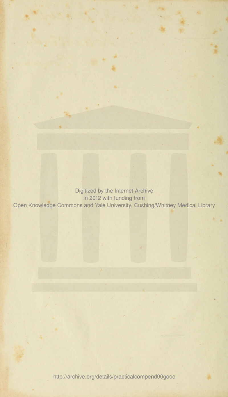 Digitized by the Internet Archive in 2012 with funding from Open Knowledge Commons and Yale University, Cushing/Whitney Medical Library http://archive.org/details/practicalcompendOOgooc