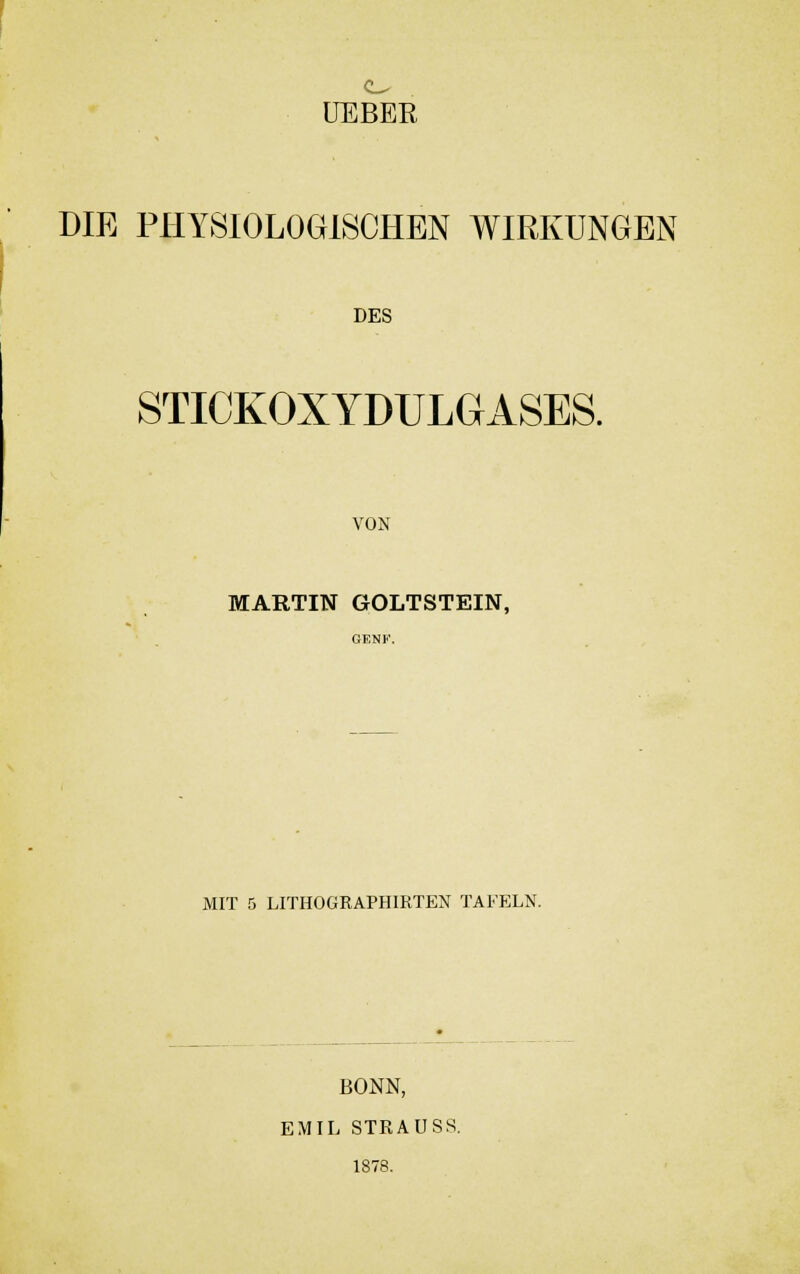 UEBER DIE PHYSIOLOGISCHEN WIRKUNGEN DES STICKOXYDULGASES. VON MARTIN GOLTSTEIN, MIT 5 LITHOGRAPH1RTEN TAFELN. BONN, EMIL STRAUSS. 1878.