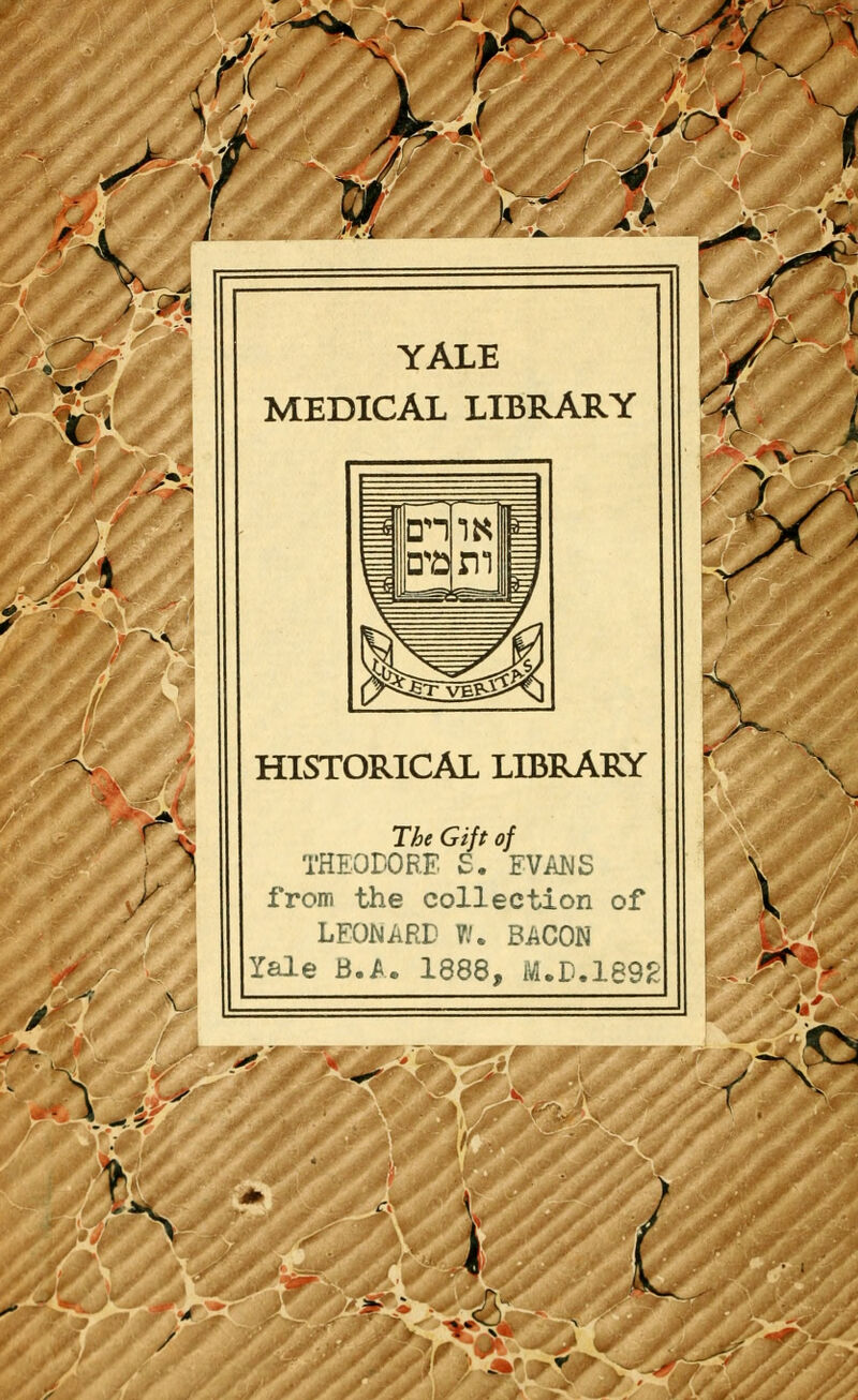 ï~L YALE MEDICAL LIBRARY HISTORICAL LIBRARY The Gift of THEODORE S. EVANS from the collection of LEONARD W. BACON Yale B.A. 1888, M.D.1892 \ S / 9te$^ • if^.jr >/,