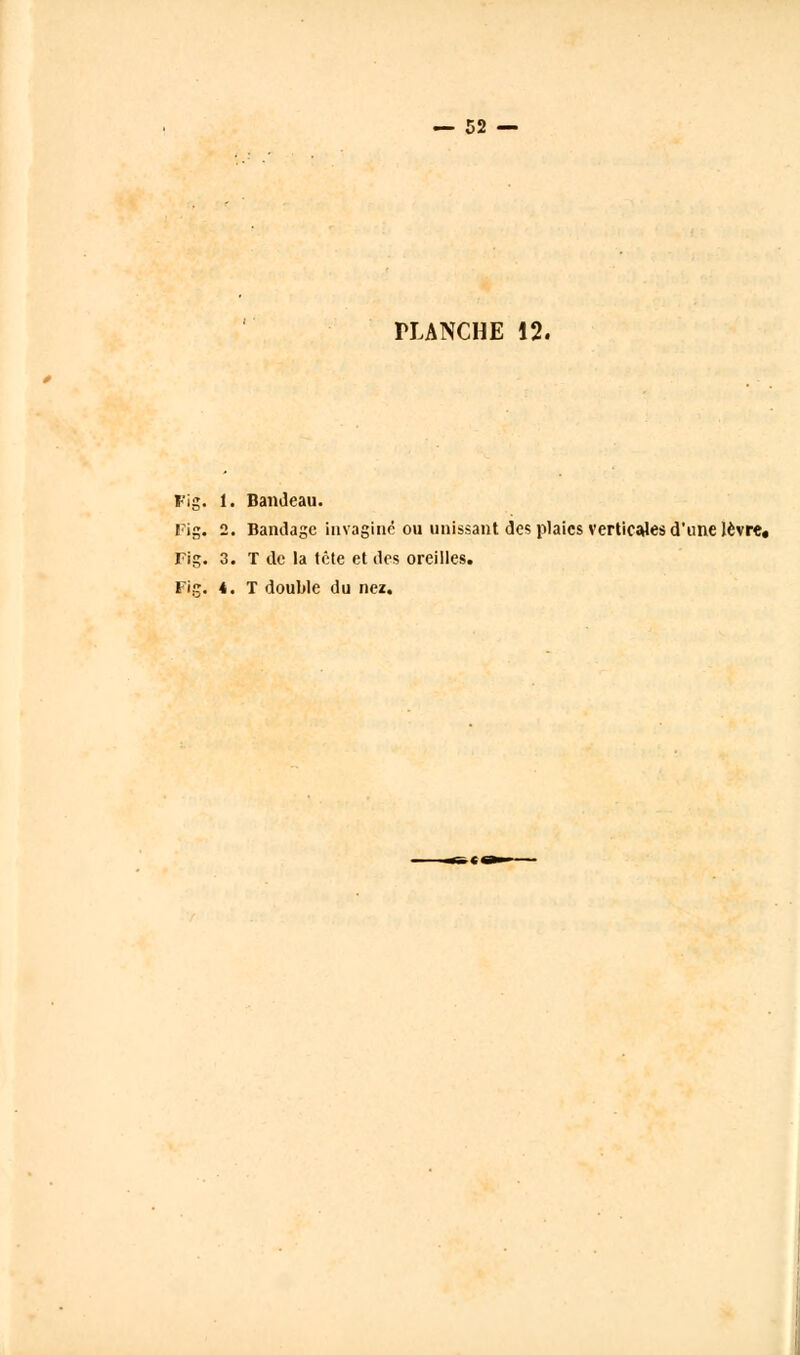 PLANCHE 12. Fig. 1. Bandeau. Fig. 2. Bandage imagine ou unissant des plaies verticales d'une lèvre, Fig. 3. T de la tête et des oreilles. Fig. 4. T double du nez.