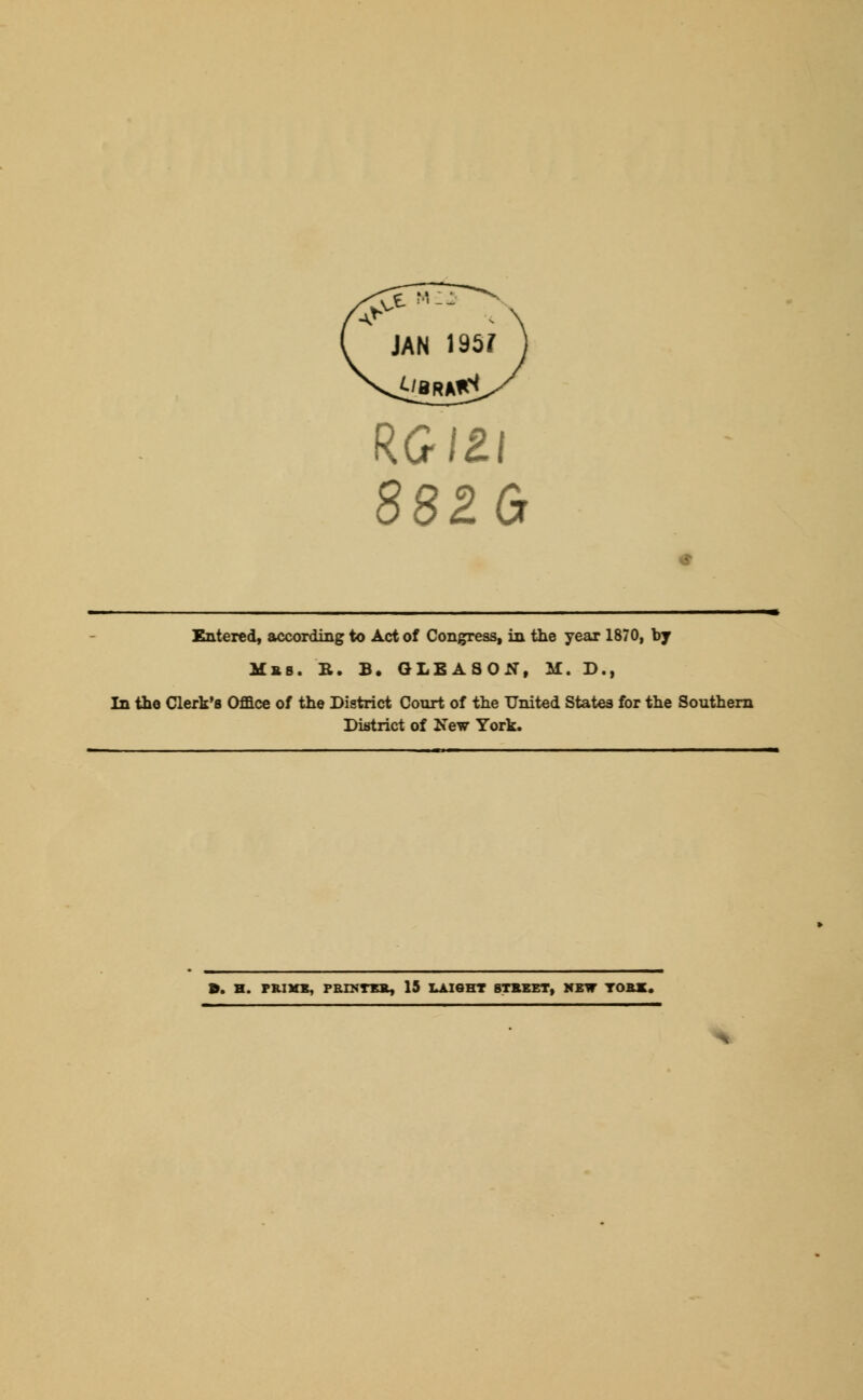 RG/21 882G Entered, according to Act of Congress, in the year 1870, by Mas. B. B. GLEASON, M. D., In the Clerk's Office of the District Court of the United States for the Southern District of New York. &. H. PRIME, PBINTKR, 15 LAIGHT STREET, NEW YO&JC.