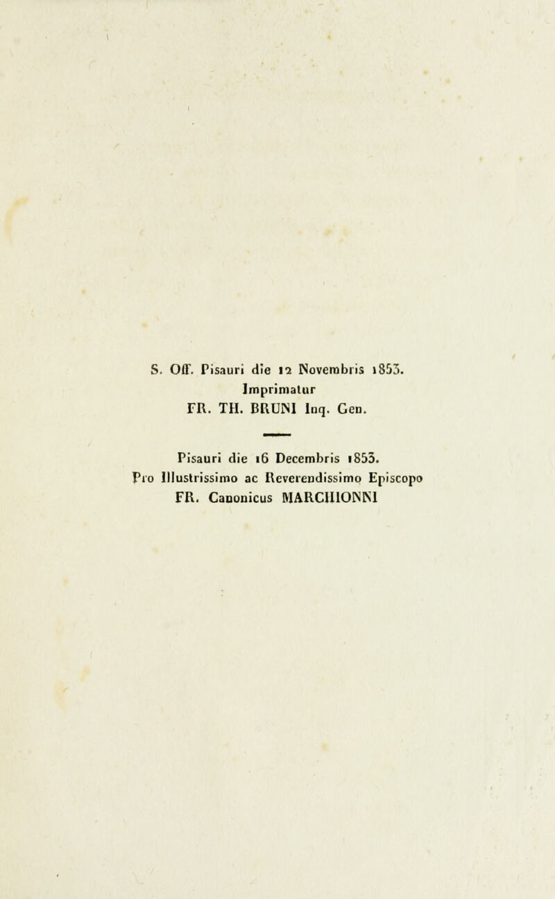 S. Off. Pisauri d!e li Noverabris i853. Imprimatur FR. TH. BRUM Inq. Gen. Pisauri die 16 Decembris i853. Pio Illustrissimo ac Reverendissimo Episcopo FR. Cauonicus MARCII10NK1