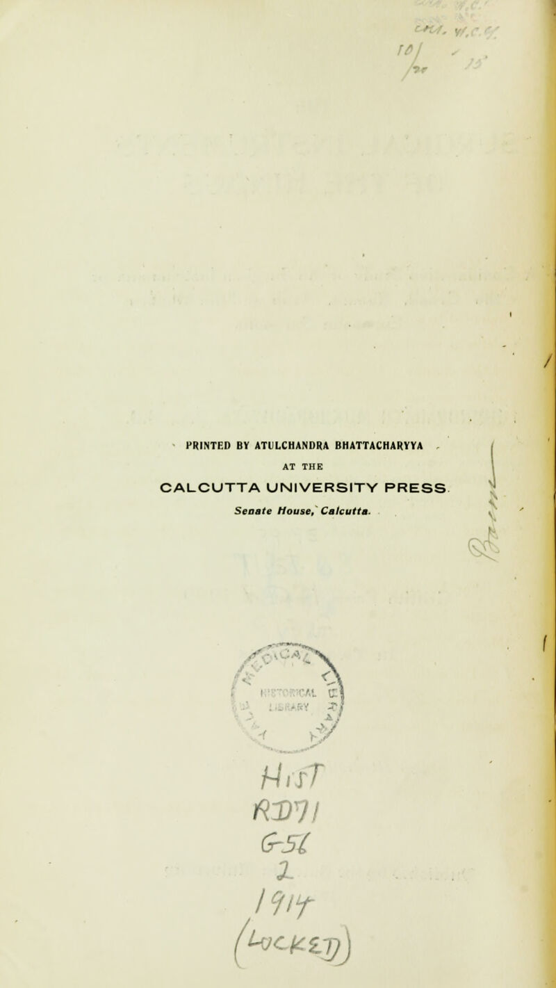 I(>l - PRrNTED BY ATULCHANDRA BHATTACHARYYA . AT THE CALCUTTA UNIVERSITY PRESS Senate Houae,^ Calcutta. ■ ^ ^ lii liS,W.RY ^/ J^ HisT n:DVf G-Sl X 1