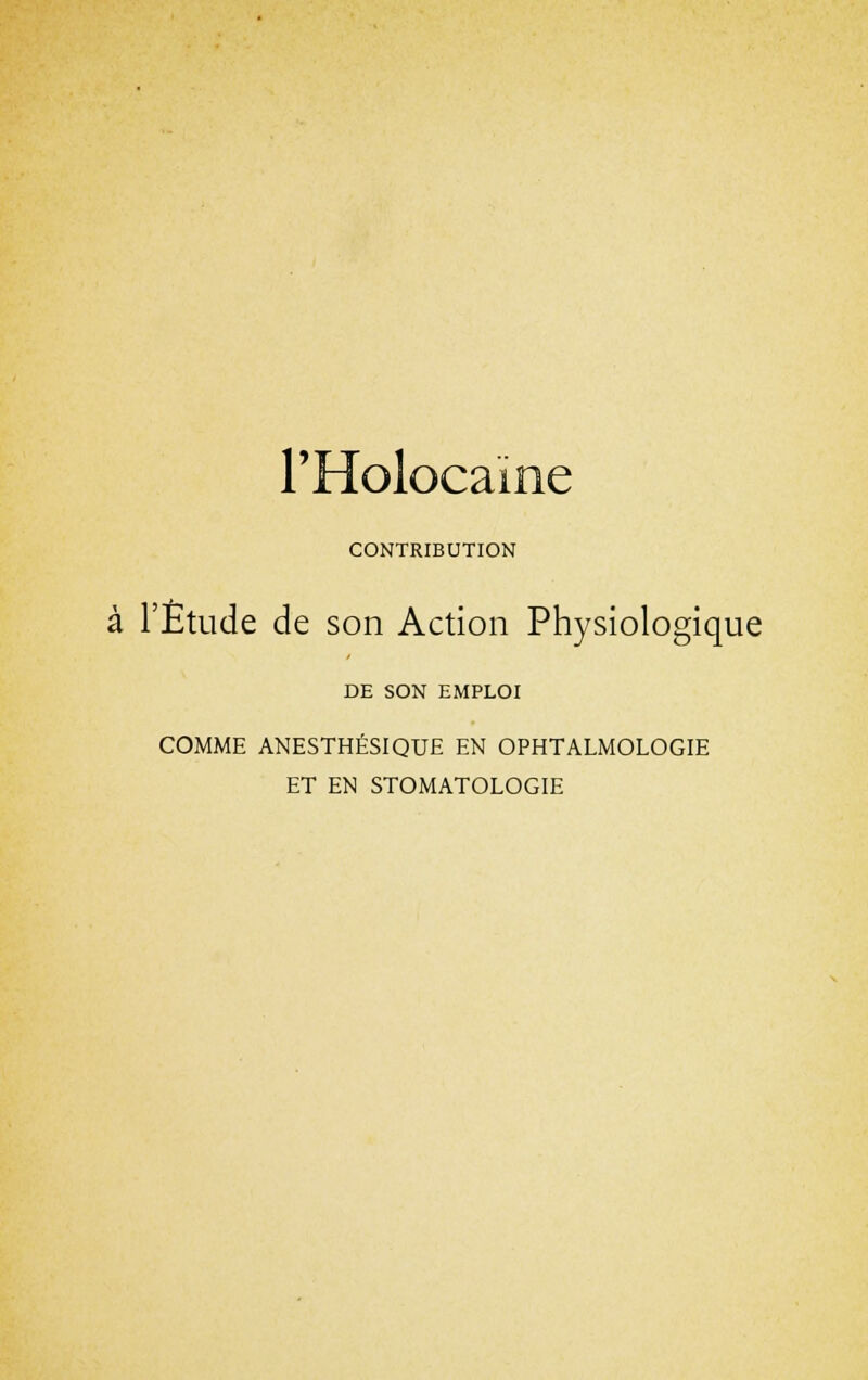 l'Holocaïne CONTRIBUTION à l'Étude de son Action Physiologique DE SON EMPLOI COMME ANESTHÉSIQUE EN OPHTALMOLOGIE ET EN STOMATOLOGIE