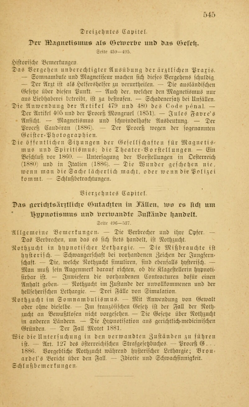 2) ceti e i) ii i e 8 li a o 11 e i. T»ov Hhiixuctiöimta als OhmucvIu' tmfc tue UuMVft. Seite 159—495. .öiftoriidte öemerfungen X a 8 SS ec g e n e n u n b111 tätigte c 91 u3ü b un g öe r a r ^ 11 i dj e n ^ r a r i 3. — Somnambule unb SQcagnetifeur machen [idj btefcä Vergebend fc^ulbig — 5)er Htjt ift atä §etfer£be(fer ju oeruriijeifen. ©ie auStänbifdjen ©efefce über btefen Sßunft. — Sludj Der. toeldjer ben äRagnetiSmuä nur aus 8iebf)aberei betreibt, ift ju beftrafen. — Sdjabenerfa§ bei Unfällen. SHe Slnroenbuug Der x'lrtifel 179 unb 180 be§ Code pönal. — Der Slrtifef 405 unb ber $rocefj HRongruel (1851). — Suleä gaore'S StnftdjL — ÜDtagnetiämuä unb fdjtohtbenjafte SluSbeutung. — 2er Sßrocefj (Saubäran 1886 . ©er Sßrocefj toegen bet fogenannten 0 e i ft e r ■ }> 1) o t o g r a p 1) i e u. Sie öffentlichen Si|ungen ber OJefellidjafteit für SDcagnetiä* mit* unb Spiritismus; bie I rjeater^ o rfteüuugen. — Sht iBefdjIufi bor 1860. — Unterfagung ber SSorfteQungen in Defterreidj 1880 unb in Stalten (1886). — ©ie SBunber gejdjefjen nie, tneun man bie ©adje lädjerlidj m adjt, ober loennbre^ßplijet fpinmt. — ©djtugbetradjtungen. SSierjebnteä Eatoitel. 9as acridttsÄvitUrfic Unttailtten in JJÜlen, wo ts \\d\ um ISypnntismns unfc btttoemMt 3ujtänttc Iianfcclt. Seite 496—5S7. 81(gemeine Semerlungen. — Sie s-8erbred)cr unb it)re Dbfer. — ©aä SSerbredjen, um baä es fid) ftefcS rjanbelt, ift SRotfjjudjt. sJ{otrj*ud)t in fjr)pnotifd)er iictrjargie. — Sie 9ttiBbraud)te ift rjnfterüd). — 2d)tnangerfd)aft bei oorf)anbcneu ^eidjen ber Sungfern» ferjaft. — Sie, tocldje 92otlj§udjt fintulircu, finb ebenfalls rjnfterifd). — SDton nun; fein Sdtgcmncrf barauf richten, ob bie ftlageftcderin fjüpnoti« firbar ift. — Snroiefem bie oorljaubeneu Ciontraeturcit bafür einen 3tnf)alt geben- — ^otbjucfjt im Suftanbc ber unoollfommenen unb ber r)eUferjeriicr)en Setfjargie. — Srei ^äüc oott Simulation. lUotfj^ucrjt im Somnambulismus. — Wü Stntttenbung nou öemalt ober ofjne biefetbe. — 3m franjöfijdjeit Oiefetf ift ber ^aü ber sJtotl)= \ud)t an 33emuBtlofen nid)t borgefeljen. — Sie ®efe|e über sJtotfj,sncfjt in anberett Sänbern. — Sie .vnipnotifatiou au£ geridjtlidj°mebicinifdjen Okünbeu Scr goll SKotei 1881. Sie Die llttterfudjung in ben oerroaubten ^uftänbcii ftu führen ift. ?lrt. 127 bei öfterreidjifdjen Strafgefcfcbudjc* ^roceß & ■ ■ 1886. 33orgebIidje 3loü)\u<bt roärjrenb Iniftcrifdier ßetbargie; v^3rou = arbel'3 Bericht über ben <yaü - ^sbiotic unb SdjttJadjfinnigfeit. H dt 1 it f?b einer tun gen-