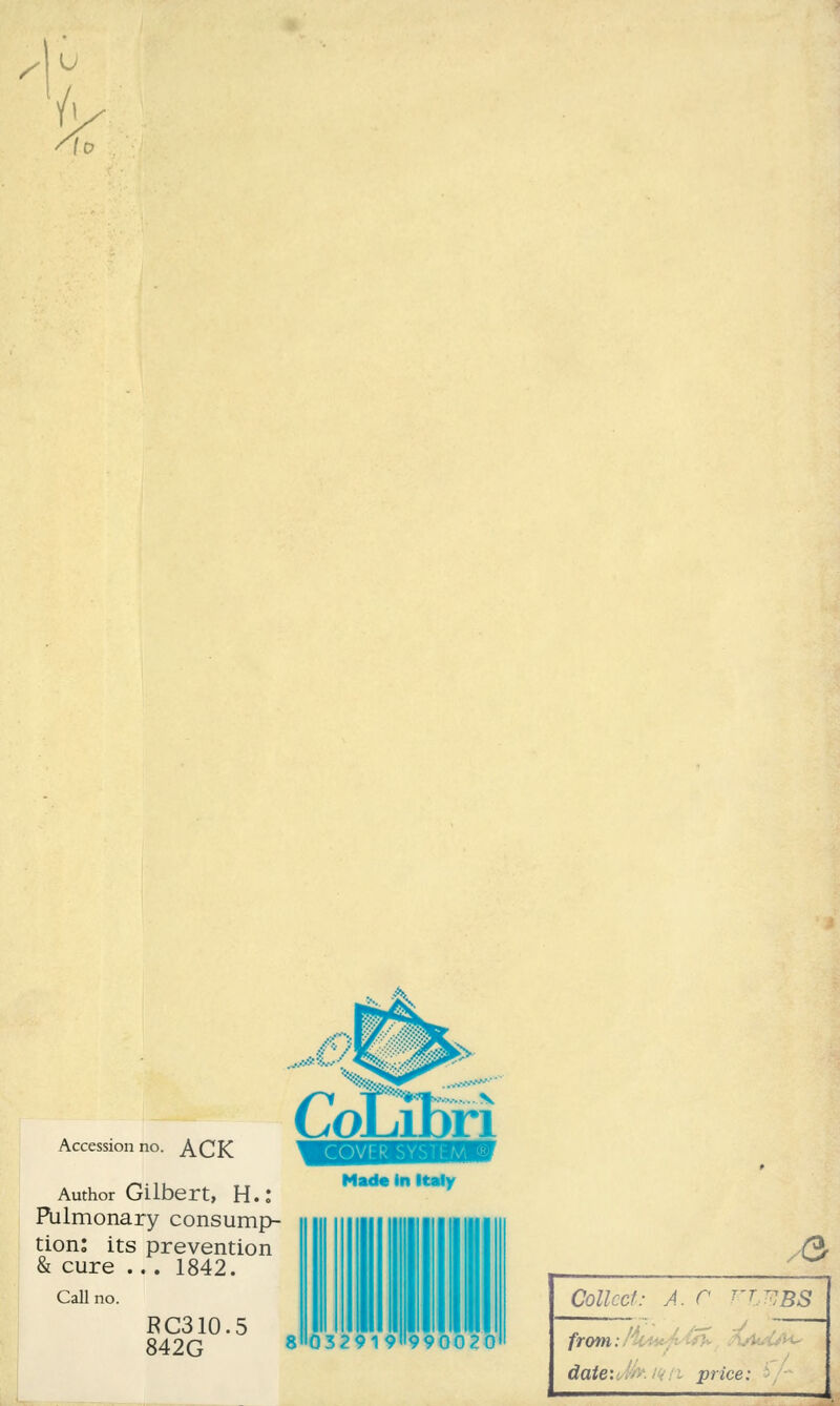 s u <y \o Accession no. ACK Author Gilbert, H.: Pulmonary consump- tion: its prevention & cure .. . 1842. Call no. RC310.5 842G CoLibri Made in Italy Q32919990020 /< Or Colled: A. C VllpBS from: date: ■ .• i price: