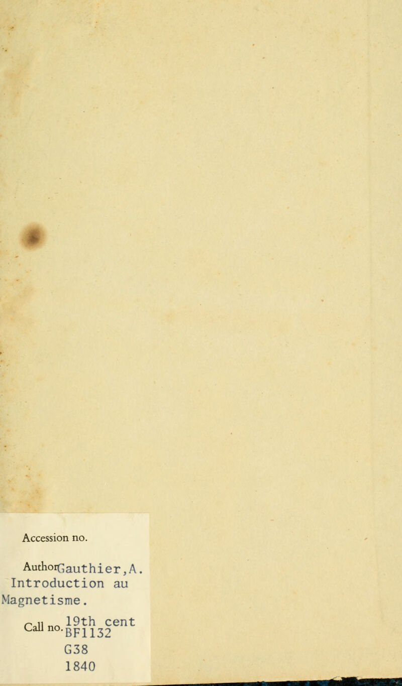 Accession no. Authoiçauthier,A Introduction au Magnétisme. rn __ 19th cent CaUno.BF1132 G38 1840