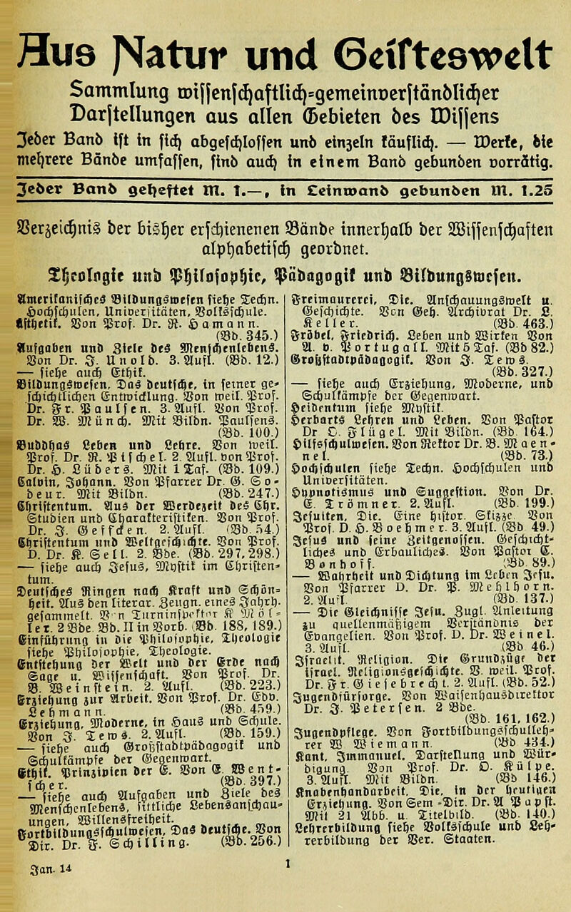 Hus jVatur und Gciftcswelt Sammlung tDiffcnj^aftIi^=gcmcinDerjtänön(^cr Darjtellungcn ous allen ©ebictcn bcs IDtjjcns 3ebcr Banö Ift In fid| abgefc^Ioffen unb einsein läuflid). — rOerle, Me mehrere Bänöe umfäffen, finö au(^ in einem Banb gebunben Dorrättg. 3et>cr Bant> getteftet m. 1.— , in £cina)ant> gebunden m. 1.25 S3erjei(^m§ ber bi§:^er erschienenen SBänbe tnnert)atb bet SBijjenfc^aften alp^abetifd) georbnet. Sl^eolngie unb $:^iIafoti^tc, fpöbagogit unb JBilbungStocfen. amerifoniffScä »ilSunBämefen Tiefte Scifin. 6orft[ct)utcn, UntDerjitäten, S3oHäJc6ule- «Mttif. SBon «Stof. Dr. SR. Sämann. (S8b. 345.) Aufgaben unb Biele btä 9tenfÄtnUbenä. SSon Dr. S. Uno Ib. 3. Slufl- CSb. 12.) — fielje auäi Etfiit. etlbunoättcftn, So« Dcutfifte, in fetner ge> ftfticfetlicften entmitflung. SBon weil. 35rof. Dr. ffr. «Ba Ulfen. 3. Silufl. SSon ^grof. Dr. SD3. SR ü n *. SRit Sifbn. 5!3aurfen3. (Söb. 100.) iSubb^ä ßebtB unb Sefirc. S?on lueil. üärof. Dr. 9J. * i f * c I. 2. aufl. bon gärof. Dr. S-Süberä. 9JSU 1 Saf. (Sb. 109.) 6a(oin, Softann. 9Jon ißforter Dr. ®. S o - beur. 5mtt SBilbn. (Sb. 247.) ei)riftentum. »uä ber SBtrDejtit beä 6ftr. Stubien unb ßhatatteriftiten. SSon 5Brof. Dr. 3. ©effden. 2. Sufl. (S8b Ö4.) g^riftentum nnb aBtUofiiSir^tf. Son ÜSrof. D. Dr. S. Seil. 2. SBbc. (S8b. 297,298.) — fieje auct) Sefuä, Sffinftit im eftriften« tum. ScutfiScä minoen naOi Sftnft unb ©iSön= fteit. 2tu0 ben titerar. Seugn. cineä Saörl). gefummelt 3? n 2urnin(ticffT .t lüot» Ie t 218be SBb. II in Sorb. »b. 188, 189.) einfilfirunfl in Bit »Cliiloiotstiie, XDcoloBie fiefte SBbilojooljie, SCIjeoIogte. Cntfttöuno ber »cU unb ber erbt nar8 <saat u. »ijffnf(f)aft. SBon ÜSrof. Dr. S.lBein^et'n. k Slufl. (Sb. 223.) BrsicliunB äur Slrbcit. SSon ?ärof. Dr. Eb». Sefimann. . ^ ^ f?'^^!-''?' (Srsieöunn, SBloDernt, tn ©oui unb ©ctiule. ionsitroi. 2.9Iufl. (SBb 159.) — fiehe auift ©roüftabtcabagogtl unb Siultämpfe ber ©egenroart. etfti«. *rinsi»ltn »er 6. SSon «■ ^ent: «Äer (Söb. dy7.) —- fiefie aucft aufgaben unb 8iele beä SBJenfÄcnlcben«, filtlidie Sebenäonldjau- ungen, SfBiüen^freitjeit. Bortbllbuno^fiftulrocfcn, 2)aä DeutMe. »on 3)ir. Dr. fj. ScftiUmg- (Söb.256.) 3an. U greimaurerci, Sic. ainfcftauungSttelt u. (5)efd)i*te. Sßcn (Seft. 2lrc£|iurat Dr. S. Seiler. (S8b. 463.) grabe!, SricbriiS. Seben unb SSJirten S5on Sl. ». $ortugaII. aJZitSJEaf. (S8b 82.) (Srofeftabtpäbaooflit. SSon 3. SEeroä. (SBb. 327.) — fiebe and) Eräießung, SRobernc, unb ©{jultämpfe ber (äiegenmart. ßcibfnhim tiefte SKtiftit. ©crbartä ßtftren unb fieben. SSon Sgaftor Dr C. glügel. Sftit SBitbn. (SBb. 164.) ©ilfefiftulwefen. SBon Siettor Dr. SB. SO? a e n - n e I. (SBb. 73.) &»il)((ftulen fiefte 5Eecftn. Sod)f.d)uU'n unb Unioerfitöten. tBpnotiSmuä unb ©ußgeftion. SBon Dr. e. Srömner. 2.aufl. (SBb. 199.) Sefulten, Sie. eine fttftor. Stiääe. Sgon «Broj. D. ©. SB 0 e ft m e r. 3. Stufl. (S8b 49.) Sefuä unb leine ^eilgcnolfen. (Scfcfttdjt. lidje« unb (SrbauIiiDe*. SBon SBaftoi E. SB » n b 0 T f. ;s3b. 89.) — »Blirlictt unb Siifttunn im ßcDin 3rfu. 33on SBfarrcr D. Dr. $. lOJeftlftorn. 2.nun' (SBb. 137.) — Sit eneiiftniffe Sefu. 8ugl. Sinlcituns ju suellenmäfiigt'm SSoritänönis ber eoongclien. SBon Sßtof. D. Dr. 38 e i n e l. 3. Slufl. (SBb 46.) Sfraclit. SfiflioiDn. Sit ®runbsüat bet iiroeS. 9IcaB;onSat!*ii*te- SB. meil. SBcof. Dr. S r. @ i e I e b r e d) t. 2. Slufl. (SBb. 52.) Suotnbiürforae. SBon Sasaifenftauäbirettor Dr. 3. gäeterfen. 2 SBbc. (SBb. 161, 162.) SuBenbpflene. SBon fJortbilbungÄfcftulleft» rer 33 SJÜ i e m a n n. (Söb 434.) Sont, Smmanutl. SarftellunB unb SBür» biBuna. SBon SJSrof. Dr. C Jülpe. 3. Slutl. SO!« 85ilbn, (SBb 146.) fflnobtntiünbarbfit. Sie, in Btr öruti«en erjieftunfl. SSon Sem-Siir. Dr. 31 53apft. 9»il 21 Stbb. u. litelbilb. (S)b. 140.) Scftrerbilbunfl fiefte SSoIfäicftuIe unb Seft- rerbilbung bet SBer. Stoaten.