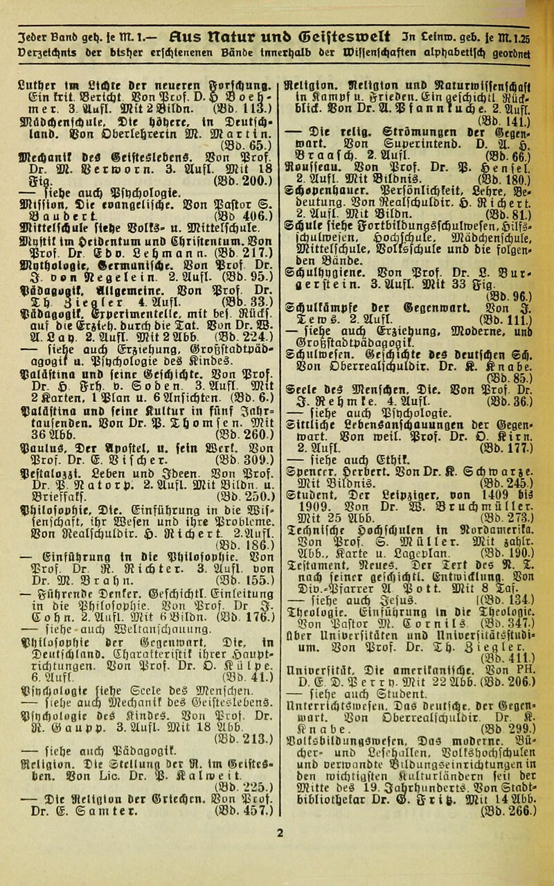 3e6« Bo^^ gel). |e Ttt. 1.— ftUS ttOlur Un6 (SeifteStoelt 3n Ceinm. gc6. fe IILia Dec3eld)nis bei btsl)et cild)lenenen BSnbe innert)alb 6er tDif|enfd|aften alpl)at)etl|d) geoi&net Cutliet Im StiQte Der neuctcn fforlrtung. ein ttlt. Setitftf SSon<)3cof. D.© »oeh- mer. 3. Slufl- aB« 2 aSfIbn. (!8b. 113.) äliAbitcnfdiule, S)i( 6AI)ct(. in Scutfit- lonb. ©on OberleSrettn 3B. SBiattin. (Sb. 65.) Httr&anir Dt0 e(tftc£leben;9. Son <)3rof. Dr. 3». fßerioorn. 3. iSufl. Sßit 18 Stfl. (S8b. 200.) — fieljt ou(ft ißfticftoIoBie. Sltffian. Sie cnanaelifiCe. !Bon SBoiior @. aaubect (S3b 406.) anUtelfAiilt ft«Sc Boltä- u. STOittcffcöuIe. Sttnltil Im Octbrntum unD Piittcntum. S3on $rof. Dr. Ebb. Se^ann. (S8b 217.) angt^laglc. ftennanifAc. SSoa $rof Dr. 3. ben Meaelein. 2. Slufl. {Sb. 95.) ftabaeugit. ailatmcinc. iSon $rof. Dr. %f) äitaftt 4. älufl. (J8b. 33.) «Sbogoglf. erperimriitellc, mit bcf. iRüdf, auf bie ffitjirt). butrf) bie Sat. SJun Dr. SB. at.SJal». 2. aufl. aKit2ab6. (Sb.2-24.) — tiebc aut^ 6iäie()un9. @iro6ft(ii>tPäb» agoai' u. ^mcboloflie beä Sinbeä. $aldftina unb feine <$cWi)tt. SJon $rof. Dr. 6 Stt). B. Sobcn. 3. Stuft. 9Hit 2ßatten. 1 «Bton u. BSlnfic^tcn. (SSb. 6.) flaldfttna nnb feine Rulfur in fünf 3n6i= taufcnbcn. f8an Dr. $. X^onifcn. %);tt 36 Stbb. (Sb. 260) $auluä, J)er at>oftel, U. fein SScrl. SBon ÜStof. Dr. (5. i8 i f (6 e r. (Sb 309.) $eJtaloäji. fieben unb Sbeen. SBon ?3tof. Dr. <)ä. 91 a 10 r J). 2.Slufl. Smü SBilbn. u. SSrieffa!f. (Söb. 250.) $6ilofopf)ie, Sie. (Sinfütirung in bie SBif- tenfcEiatt, ii)r SBefcn unb itjre SBroblcme. S5bn 8JeaIfc6uIbir. 4). iRicftctt 2.Slufl. (S8b. 186.) — ginfflSruna in Bie !t!i)ilofotil|lc. SSon Srof. Dr. m. iRicfiter. 3. Slufl. Bon Dr. 9K. !Br aSn. (S3b. 155.) — güftrcntic Sicnfer. ©efcfiicßtl. ginteitung in bie !Bf)ilofoj)I)ie. SSon >13rof. Dr 3. Eofin. 2. Slufl. mit HSilbn. (Sib. 176.) — fieöe aud) SBeltQul'dinuung. SPIlitofoblitc btr eScotnronrt. 5)ie, in i)cutf(i)(an8. SöaraEteriftit ifjrer iiavpt- ridjtungen. ißon ^tof. Dr. D. ffiilpc. 6. Stuft. {93b. 41.) <!ftl(l)tiloBte fielje Seele beä SKeufdjen. — (lelie auct) iBiedianit beä ®eiftt3le(ienä. S3fi)(l)ol(P8le 9c« HinDtä. Son !Erof. Dr. fR. ©aupp. 3. Slufl. SOW 18 Slbb. (SSb.213.) — ficlie nutfi ^ääbaBogit. gteligion. Die Stellunn »et 81. Im ©elftes- ben. ÜJon Lic. Dr. % S a l n> e i t. (93b. 225.) — J)te SRfliolon ber (StIcrScji. SSon ''Btot. Dr. e. ©am tei. (S8b. 457.) 9leligtan. üteltston unb 9tatuiniiffcnf(Qafl in Somnf u. örieben. einoefc^idjU Siiiif- blid. Son Dr. a. !C f 0 n n t u (g e. 2. Slufl (Sb. 141.) — Sie tellg. Strömungen Ber (Begm- Bart. SBon ©uperintenb. D. 51. 6 ataaf*. 2. Slufl. (Sb.66.) Kouffeou. aSon 'Ccof. Dr. % fienfel. 2. Stuft. TOit Sitbniä. (Sb. 180) Sif|»pen8ouer. SBctfönticfeteit, Seilte, SBe- beutung. SSon SJealfcftutbit. 6. Sfidbett. 2. Stuft. TOit Sitbn. (S5b.81.) S($ule tiefte flfortbilbungäftSutlDefen, ©ilfä» fttjulroefcn, Äo4jcf|ule, 9)Jabcl)cnfc^ulc, SKittetftßulc, SBolfsftftule unb bie folgen« ben Sänbc. Sfiulfttjgiene. Son $rof. Dr. S. Sui« 0 c r ft c i n. 3. Slufl. mt 33 Sig. (Sab. 96.) SiQuItampfe Ber ßegenniirt. 9$on 5t. JeiBä. 2, Stuft. (S8b. in.) — fiebc aut^ (Stäieftung, SKoberne, unb ®ro6ft ab tBdbagogil. SÄuluefen. @ef(bi(fite ttS BeutfAen S($. SBon Dbcrreatfcgulbit. Dr. 8. ffnabe. 08b. 85.) Seele Beä Sllenfiften, Sie. Son $rof. Dr. 3. »fcSmte. 4. Stuft. (Sab. 36.) — fiefte auä) 5ßiBct)ologie. Sitttii^e SrbenSanfqauungen ber @egen> ftiart. SSon weit. 5gtof. Dr. D. Sitn. 2. Stuft. (Sb. 177.) — tiefte aucft etftit. Spencer, Sctbert. SBon Dr. R. ©chtDorse- S)Jit 93ifbniä. (S3b.245.) Stuöent, 2)cr eeipäiget, t>on 1409 biä 1909. 9?on Dr. 935. SSt ucft mü Her. 9Hit 25 Slbb. (93b. 278.) Jeiftnififit CoiSfifiulen In Sloröanierita. SBon <Brof. S. SD! ü 11 e r. SDJit jaftlt. Stbb., Sarte u. Caflepton. (S8b. 190.) Scttament, 9teue«. Der Jcit Bcs Sl. Z. niiiA feiner gefifti^tl. ß-ntraicflung. SSon SiiB.>Biarier St <Bott. SBit 8 Zal — tiefte au* 3ctu§. mt>. 134) Xftcolosie. teinfüiirung In Bie Sfteoloait. SSon -täaftor m. ßocnitä. (33b. 347.) aber Unioerfitdten unb nnioerfitätsftutii' um. SSon Sßrof. Dr. Zi). Siegler. (93b. 411.) HniBcrfitäe, Sie ameritonlfdie. SSon PH. D. e. ». qj e r rt). Snit 22 Stbb. (93b. 206.) — tiefte aucß Stubent. nntcrrlifttäiucfcn. Baä DcHtf(5t. Der (Segfn- ttiort. SSon Obettealttt)uibir. Dr. S- ff n a b e . (S8b 299.) S!alt>2bilbungäniefrn, Suä mobeTnc. 9311 cfter- unb ßcfeballcn, SSolfäftortifdjulcn unb Berroanbtc ißilbunaseinticfttunacnin ben roicfttigften ftulturUinbern feil bet SHitte beä 19. 3alitftunbcttä. SSon Stnbt- bibliotftelai Dr. (S. &ii6. 3)2ii 14Slbb. (93b. 266.)