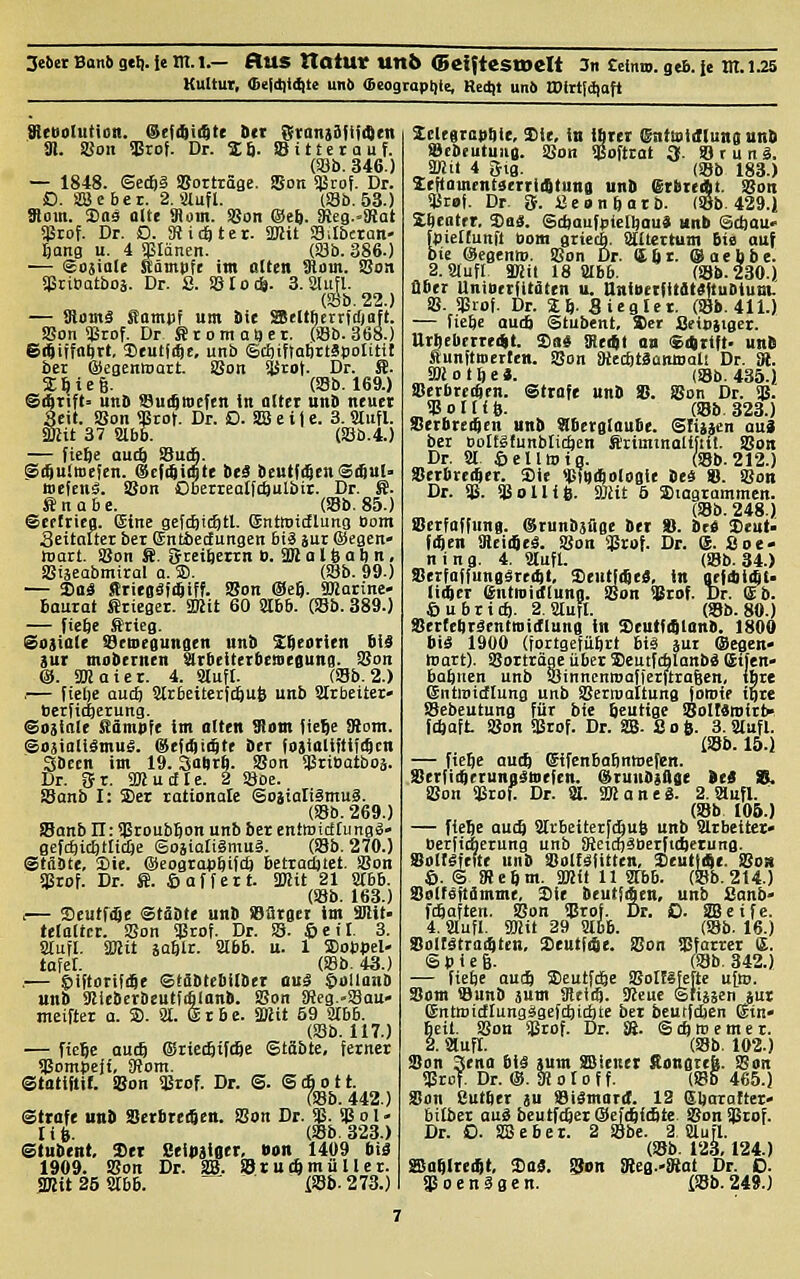 3e6erBan6a«l|-i«ini-— flUS natUV Un6 (BeifteStDClt 3n £clnro. geB. ic m.1.25 Kultur, <Be|dii(iitc unt) <5eogropt|ie, Redit un6 a)ittl<i|Ofl SicUdlution. @ef4ii$te Dct f$ran}iflitten 91. SBoii SBrof. Dr. 26. SBittetauf. (Söb. 346.) — 1848. ©ecfeä »orträgc. S5on SBrof. Dr. D. äBebet. 2. Slufl. (S8b. 53.) Stoin. £a$ alte 91oin. SSon €)e6. SReg.-iRat gSrof. Dr. D. Sichtet. äBit SSdbcxan- Ijang u. 4 Plänen. Ob. 386.) — ©ojiole Stömtife im alten 3lom. !8on SjäriBatboä. Dr. 2. SBIo*. 3. Slufl. (Söb. 22.) — Slotnä Somtii um Sie astlthetrfcfjaft. ffion $rof. Dr ffi r o m a » e t. (»Bb. 368.) ©ftüfa^rt, 2)euti(ftc, unb (Sdjiftofirtäpolitit bei ©egenmart. Sßon SBrot. Dr. ffi. S^icg. (S8b. 169.) ©ifitift» unB S8u(5weicn in alter unD neuer Seit. S8on gßrot. Dr. O. SäS e i 1 e. 3. aufl. aiat 37 2lbb. (a3b.4.) — fie^e auc6 SBuifi. Sii|u!ue!en. (Sefc^iate beä beutf0enSrSul> wefcnS. äUon Ooerrealfcfeulbir. Dr. ffi. ffinabc. (Sb. 85.) Seetrieo. Sine gcfcEiic^tl. EnttDicHung Oom Scitafter ber Gntieiungen btä äur ®egen« roarl. SBon ffi. gcei^errn ». äHalfealjn, aSiäeabmiral a. ®. (Sb. 99.) — S)oä fflriegäiiSiff. SBon ©eft. Sßarine» Baurat Krieger. SKit 60 Slbb. (Sb. 389.) — fiebe Srieg. Sojiale SBeoegunscn unb Ztearien bil jur mobernen älrbeitertiettieguns. S8on @. an Gier. 4. Säuft. (SSb. 2.) — (ielje aucb Slrbeiterf^uÖ unb Strbeiter- bcrficgcrung. @03iale Sämpfe im olten 3)om tie^e 9tom. SosialiSmuS. @efi4i($tr ber fajialiitiii^cn SDecn im 19.3alfrb. SBon ijäribatboä. Dr. Br. SHucfle. 2 Söoc. SBanb I: Set rationale ©oiialiämuä. (SSb. 269.) äSanb 11: Sßroubbon unb ber entmidlungg» gefcfeicfetliclje Soäialiärnuä. (Sb. 270.) StAbte, S)ie. @eogra4)bifd) betraditet. SBon aärof. Dr. S. Saffeit. Sffiit 21 mb. (S8b. 163.) .— SeutfiSe Stäbte unb »ürger im aiit. teloltcr. SBon SISrof. Dr. S9. 6c it. 3. Süuil. äRit äaftlr. abb. u. 1 SDotoel- tafer. (S8b. 43.) — §iftorifi8e Stäbtebilber oul ©ullanb unb SRieberbeutfifilanb. SBon SReg.-SSau- meifter a. 5D. 21. ß r 6 e. ä«it 59 ^bb. (SSb. 117.) — ficfie audf ®ricc6t[c8e (»täbte, ferner sgompeji, Sffom. ©totiftit. Son <Brof. Dr. ©. © cfi o 11. Ts8b. 442.) Sttofe unü Serbtergen. SBon Dr. $. SP o 1 - life. (Sb.323.) ©tubcnt, 3)eT Beitiiiser. «on 14Ü9 bis 1909. SBon Dr. äB. SSrucftmiiller. SKitSSSIbb. '^ iS8b.273.) Xetegrap^ie, Die, in ijtei Sntmiiflung unb ajebeutuug. SBon SBoftrat 3. örung. SHil 4 gig. (SBb 183.) xeftamentserriittnna unD (SrbieAt. SBon SBref. Dr. {f. Sconbarb. (®b. 429.1 Sbeatet, Saä. ©cbaufpicibau» unb Scljou- fpieltunft Born griccb. iaitertum 6ia auf bie @egenni. SBon Dr. <£6r. ($aebbe. 2. Slufl ä)!it 18 aibb. (SSb. 230.) aber UniPeriitaten u. tlntBeifitdt^ftuDium. SB. SBrof. Dr. 2 8. Sieglet, (SSb. 411.) — fiebe aucb Stubent, iiet Seioiiger. Urbebcrre^t. Sa« SHciii an Sittift- unb Sunftoerten. SBon SKecbtSamDali Dr. SB. äHotbeJ. (SSb. 435.) ffierbrccben. Strafe unb SJ. SSon Dr. % SB 011 i 6. (SSb. 323.) Serbrei^en unb Slbetglaube. ©liisen aui bei Bolfäfunblicöen ffirimtnalifiit. SBon Dr. 81 ©cllwig. (SSb.212.) Serbreiber. Sic «iSTbitoIogie be« S. SBon Dr. SB. SBolUfe. SJiit ö Siagtammcn. (Sb. 248.) iBerfaffung. esrunbäüge bei ». bti Deut- f4en SReiiSeS. SBon $ra[. Dr. @. äoe- ning. i. Sttufl. (SSb. 34.) Serfaffungärei^t, SentfiSej, in gefdiijt- lidbCT entroirflung. SBon SBrof. Dr. @b. fiubric^. 2. Sttutt. (SSb. 80.) Serfebräcnttoidlung in Seutfi^lanb. 1800 l)iä 19Ü0 (fortgefübct bifä äui (Segen» Wart). aSorträoe über Scutfcblanbä Cctfen- babuen unb SöinncnroafictftioScn, tbre ©ntlpidlung unb SBerroattung jotDif ibre SSebeutung für bie beutige SBoltäroitt» f*afL SBon SBrof. Dr. SB. S 0 fe. 3. SHufl. (SSb. 15.) — fiebe autft (äifcnbabnwcfen. Serfi^erungättiefen. ^lunbiilse ht« SB. SBon SBror Dr. Si. äJianeä. 2. Slufl. (SSb 105.) — fiebe aucS SlrbeiterfcbuS unb Slrbeitcr« Berficberung unb Sfieidj^Berftiftetung. Soltgfefte unb äSoltäfitten, SeuthSe. f8o» 6. S SRcbm. SRil 11 2I6b. (SSb. 214.) Solföftfimme, Sie beutfAen, unb Sanb- fcSaften. SBon SBroj. Dr. O. SBeife. 4. Slufl. SOiit 29 Slbb. (S8b. 16.) Sollätrai^ten, SeutfrSe. SBon SBfarrer E. ©Bieg. (SSb. 342.) — fiebe autS SJcutfc^be SBoIEäfefte ul». Som SBunb jum SReirj. 3ieat ©njäcn jut 6ntn)i(flungägefci)id)te ber bcutfdjen Sin« beil. SBon Slärof. Dr. SB. ©cftmemer. 2. Slufl. (SSb. 102.) SBon 3cna bis sum SBienet Songreb. SBon SBrof. Dr. @. 3J 010 f f. (SSb 465.) SSon Sutber 3U aSiSmard. 12 Sbarafter» bilber auS beutfc^ei &ää)iä)U SBon SBrof. Dr. O. SSeber. 2 SSbe. 2 Slufl. (SSb. 123,124.) SSa^Irci^t, SaS. ^on fReg.'iBat Dr. 0. $ 0 e n S g e n. {SSb. 24S.)