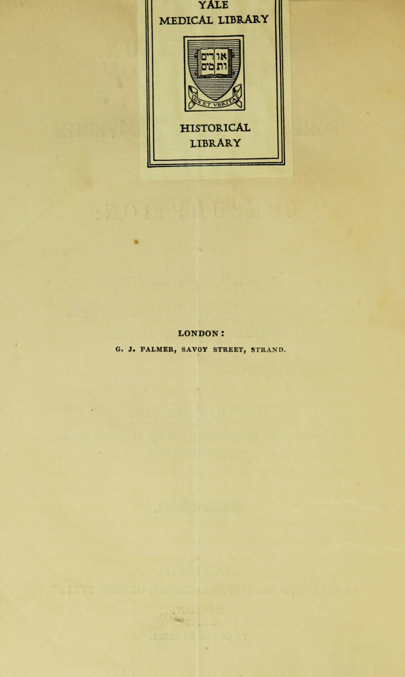 YALE MEDICAL LIBRARY HISTORICAL LIBRARY LONDON: G. 3. PALMER, SAVOY STREET, STRAND.