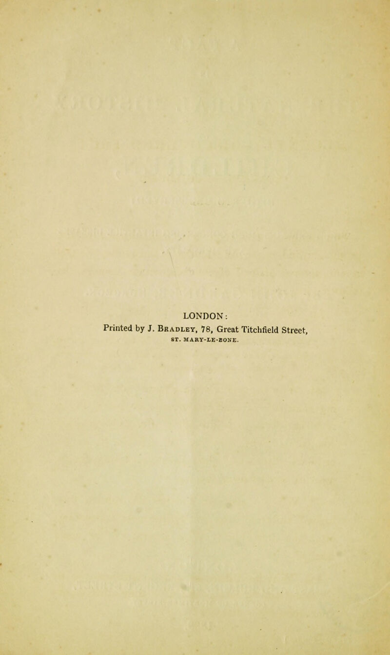 LONDON; Printed by J. Bradley, 78, Great Titchfield Street, ST. MARY-LE-EONE.