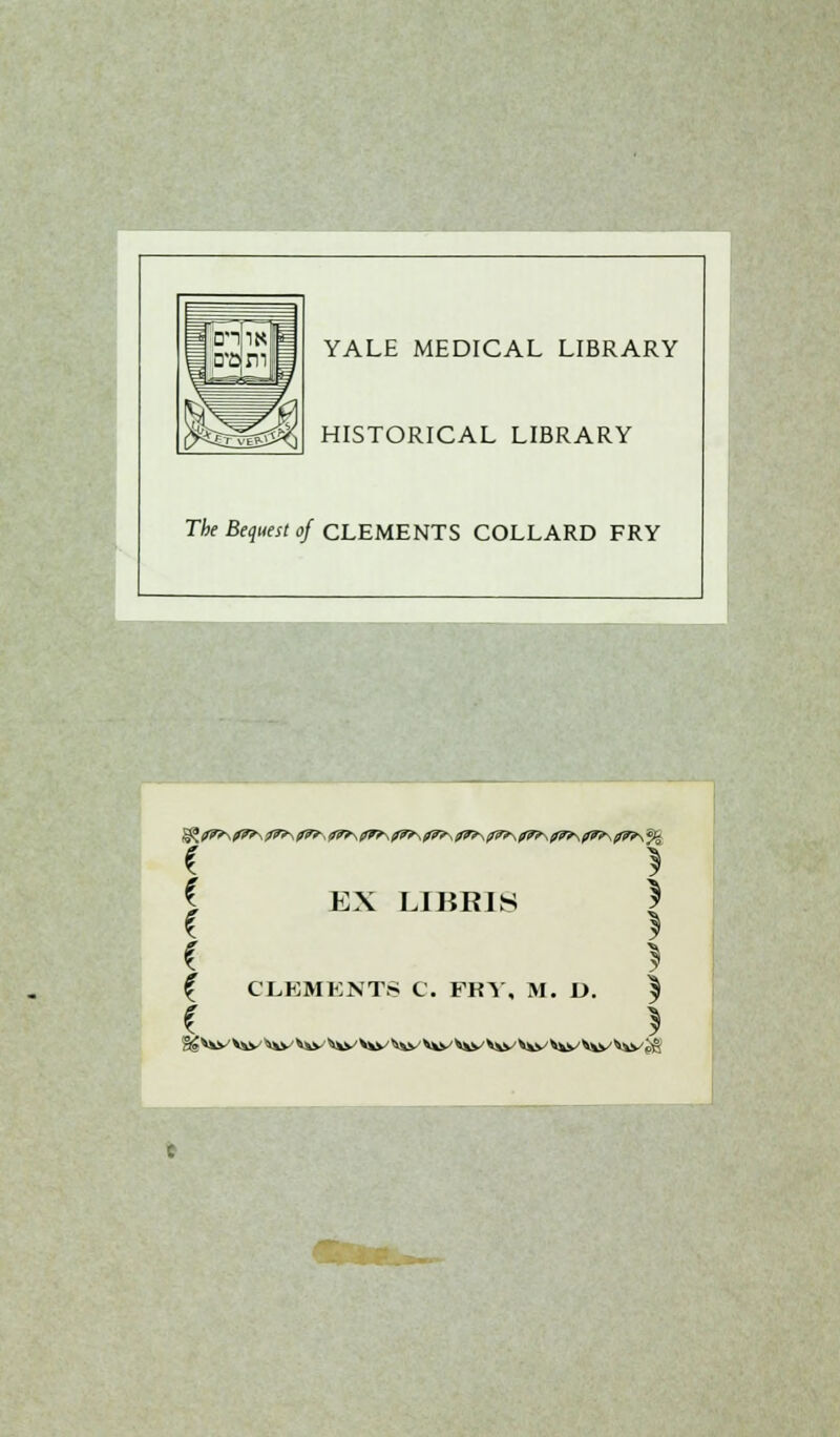 YALE MEDICAL LIBRARY HISTORICAL LIBRARY The Bequest of CLEMENTS COLLARD FRY I * j EX LIBRIS | C 5 { CLEMENTS C. FKY, M. D. 5 C )