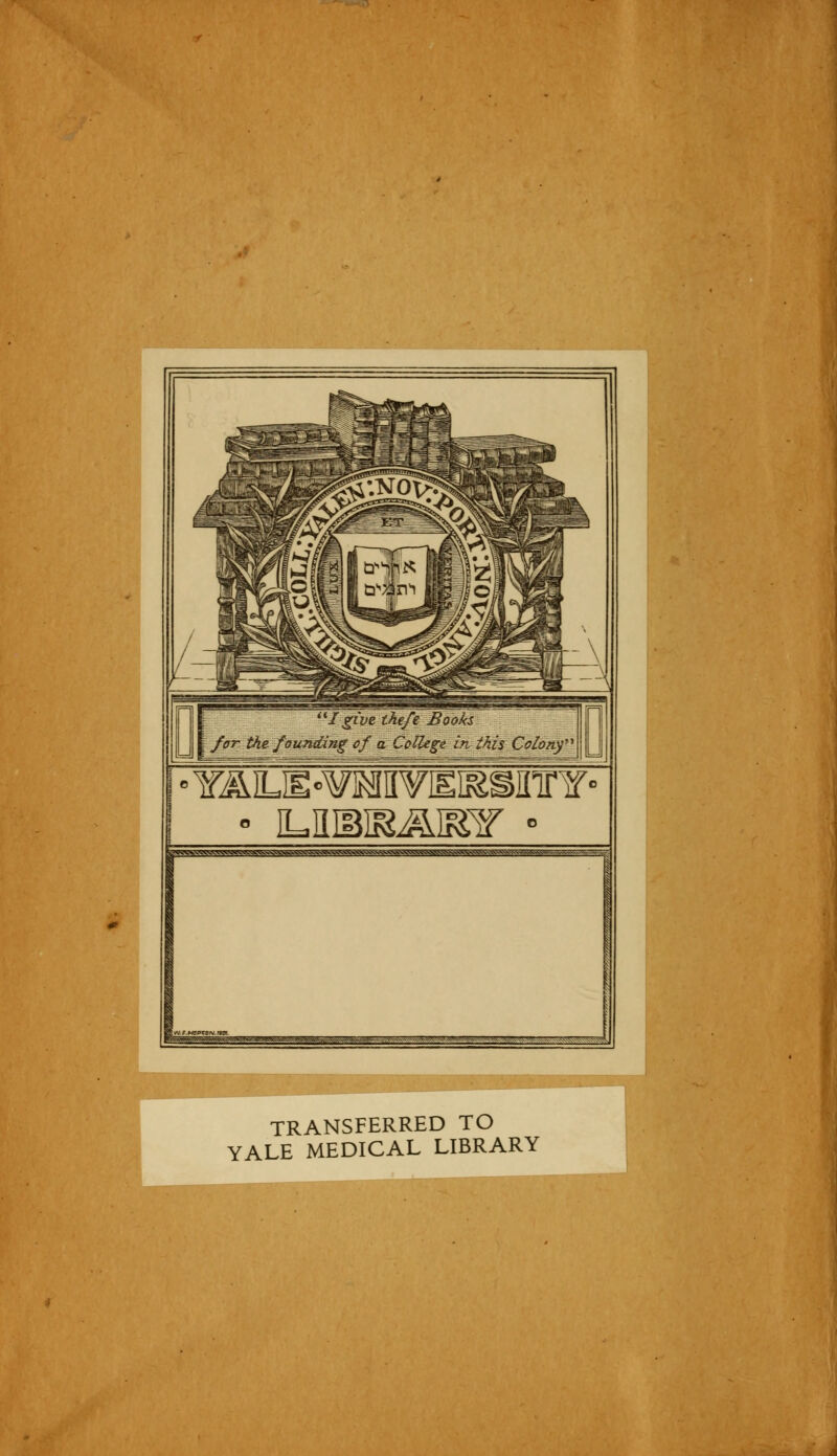 u [~ I giveïhefe Bookï for the founding of a Collège in this '.S Colonf • m^miti-w^, -—— • -■■—• ~! ■- — TRANSFERRED TO YALE MEDICAL LIBRARY