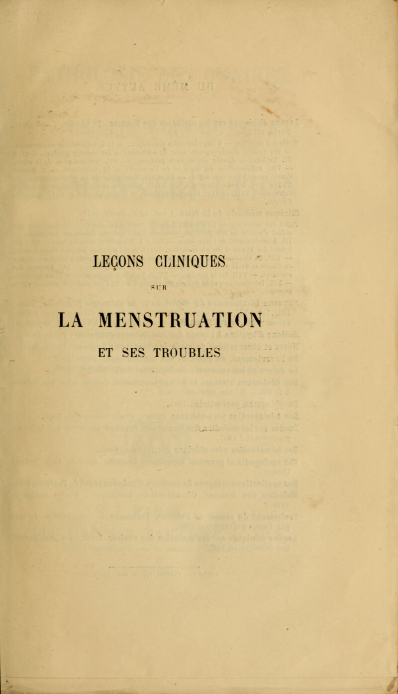 LEÇONS CLINIQUES l'R LA MENSTRUATION ET SES TROUBLES