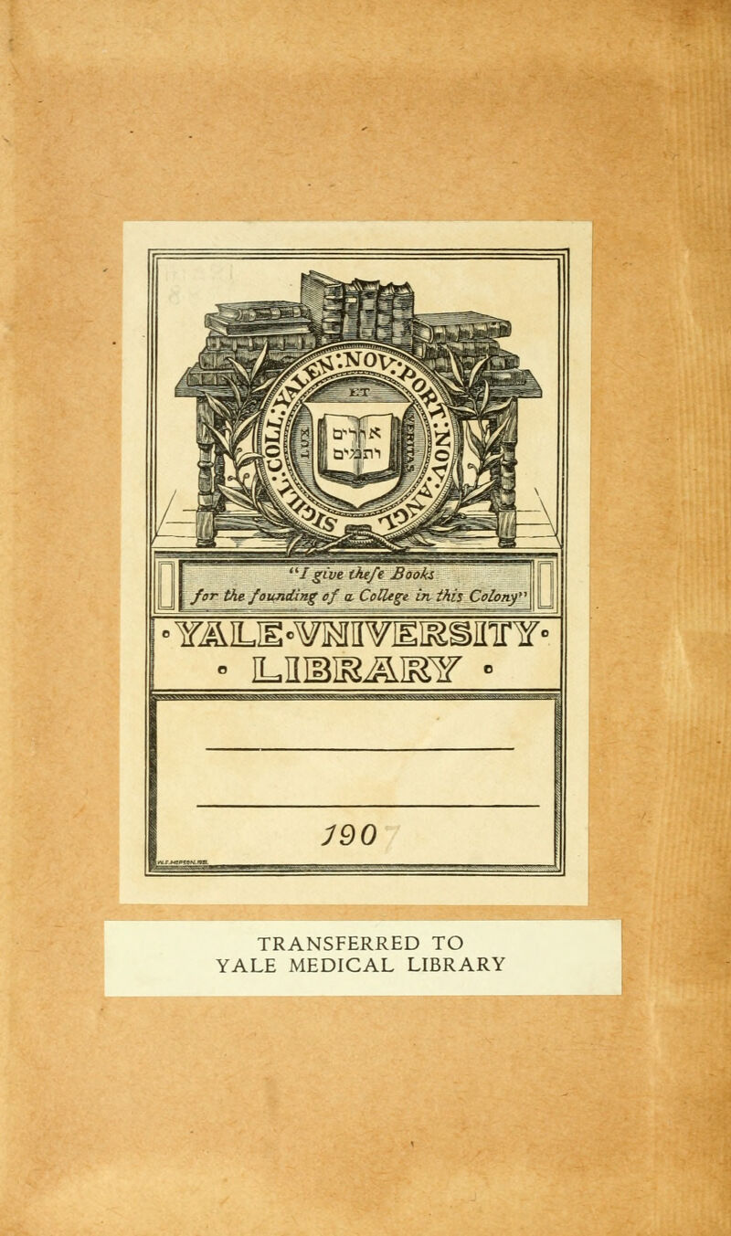 I give thefe Bdoki for the fotinding cf a. College in this Colony • YAIUE-WJIIVEKSffinr' ^^^v^s.^iqsa«6a6aftjfeJaSBWLsaKai mo TRANSFERRED TO YALE MEDICAL LIBRARY