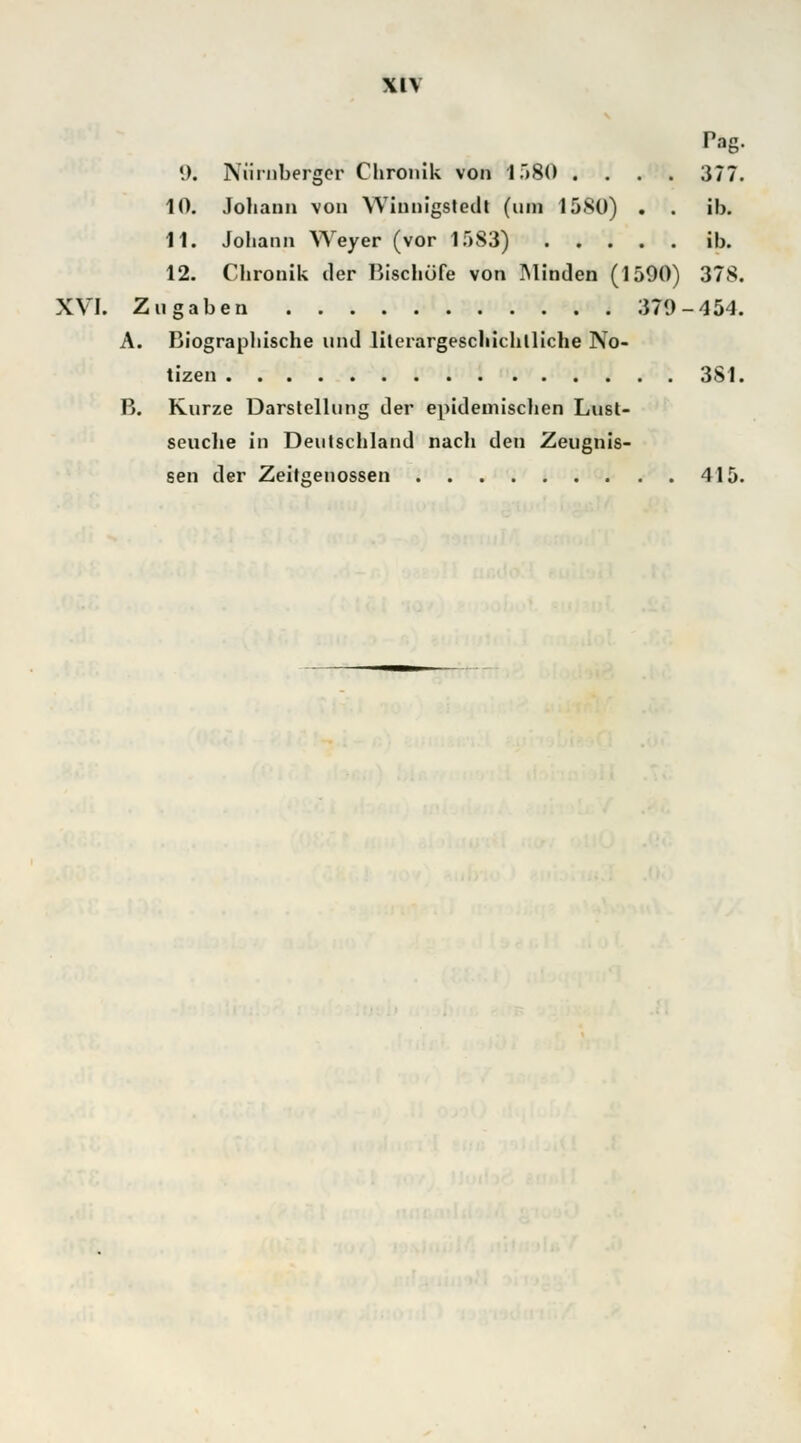 Pag. 9; Nürnberger Chronik von 1580 .... 377. 10. Johann von Winnigstedt (um 1580) . . ib. 11. Johann Weyer (vor 1583) ib. 12. Chronik der Bischöfe von Minden (1590) 37S. XVI. Zugaben 379-454. A. Biographische und lilerargeschichlliche No- tizen 381. B. Kurze Darstellung der epidemischen Lust- seuche in Deutschland nach den Zeugnis- sen der Zeitgenossen 415.