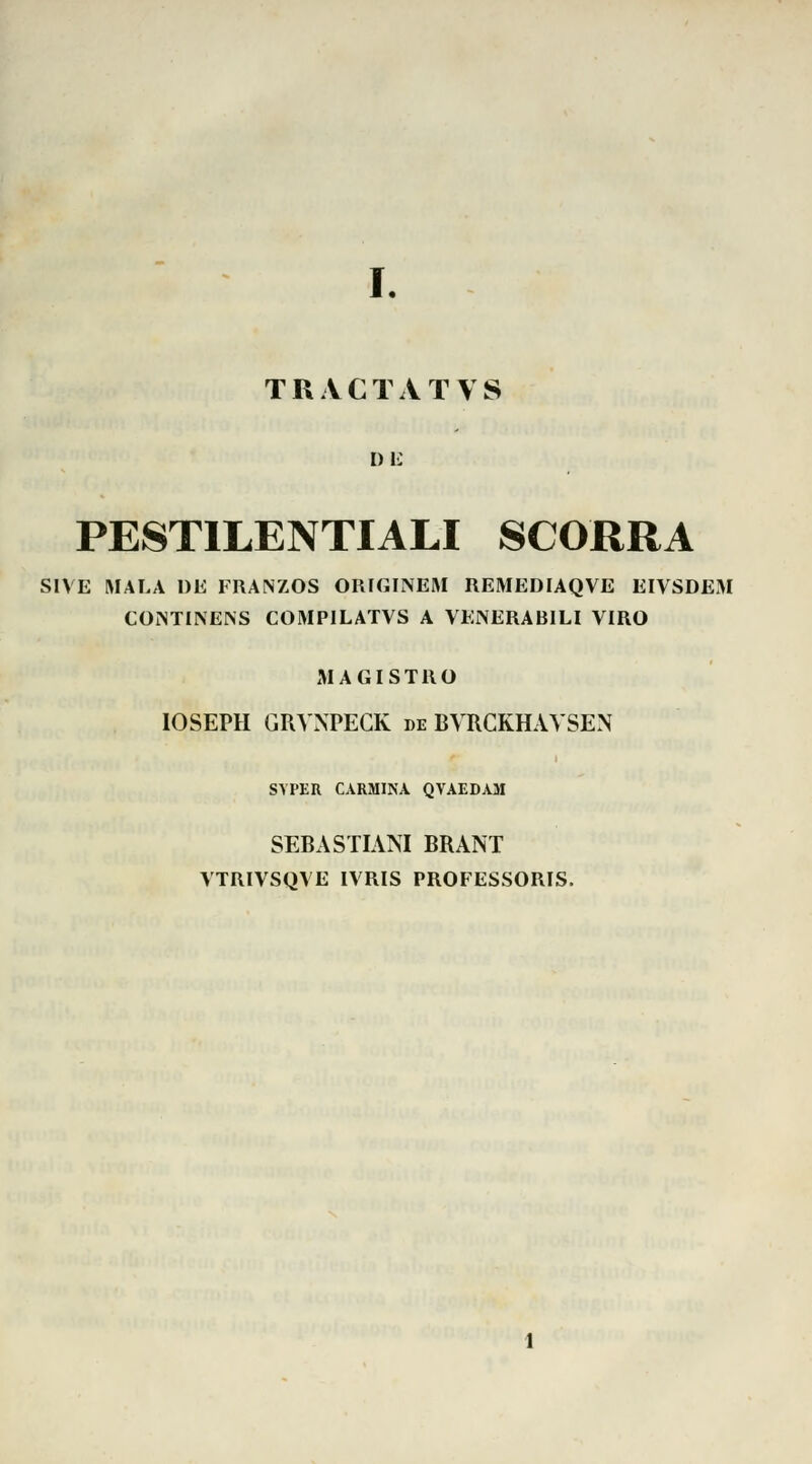 TRACTATVS in: PESTILENTIALI SCORRA SIVE MALA DE FRANZOS ORIGINEM REMEDIAQVE EIVSDEM CONTINENS COMPILATVS A VENERABILI VIRO MAGISTRO IOSEPH GRVNPECK de BYRCKHAVSEN SVPER CARMINA QVAEDAM SEBASTIANI BRANT VTRIVSQVE IVRIS PROFESSORIS.