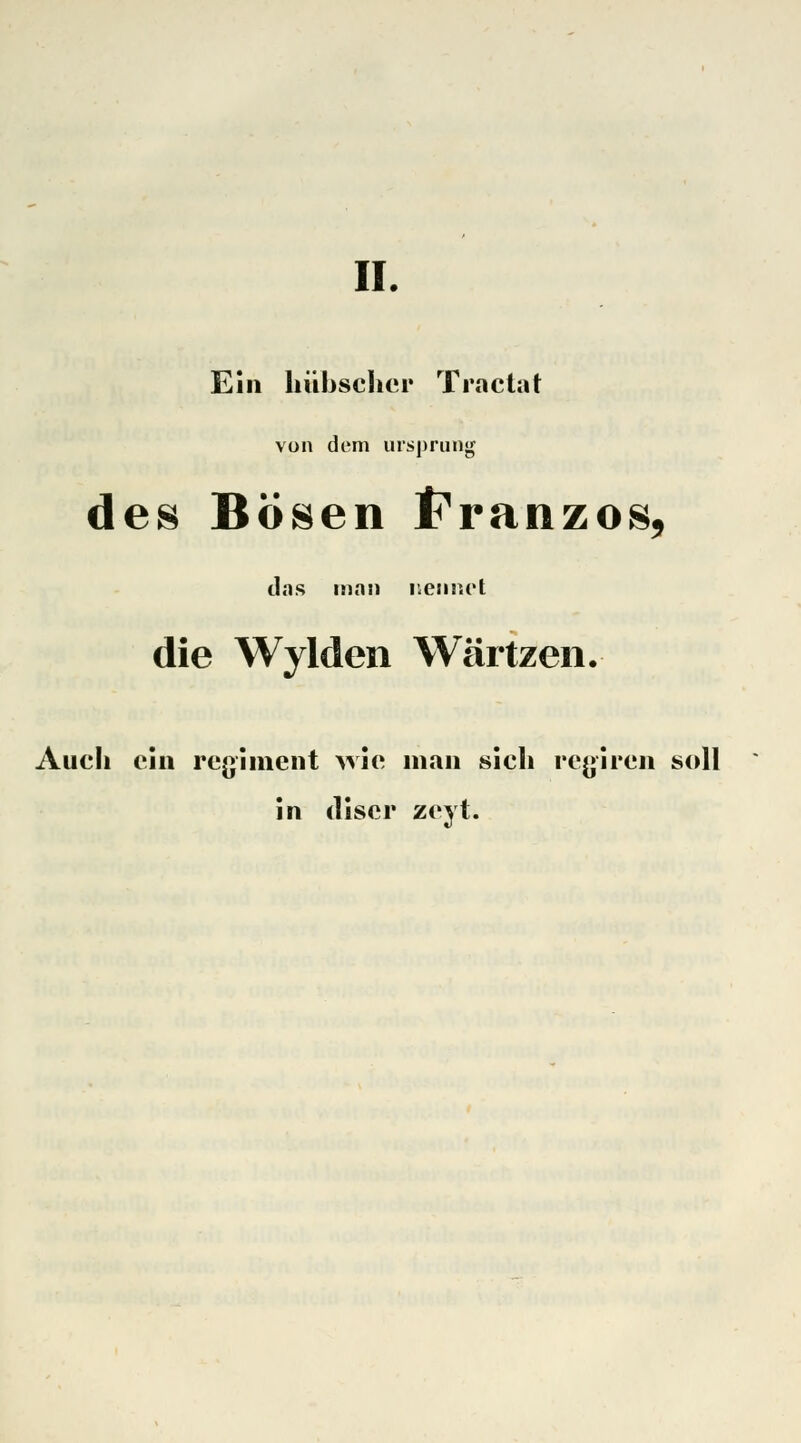 II. Ein hübscher Tractat von dem Ursprung des Bösen f^ranzos, ilns man nennet die Wylden Wärtzen. Auch ein regiment wie man sich regiren soll in tliscr zcyt.