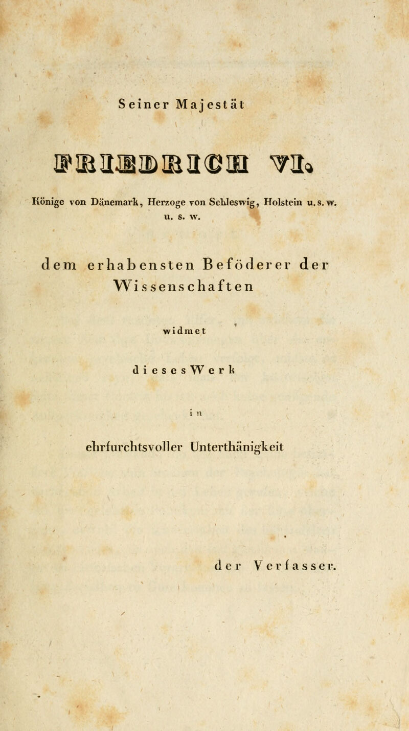 Seiner Majestät VlRIUBIDIBlKBlEt WH* Könige von Dänemark, Herzoge von Schleswig, Holstein u.8. w. u. s. w. dem erhabensten Beföderer der Wissenschaften widmet diesesWerlt ehrfurchtsvoll er Unterthänigkeit der Verfasser