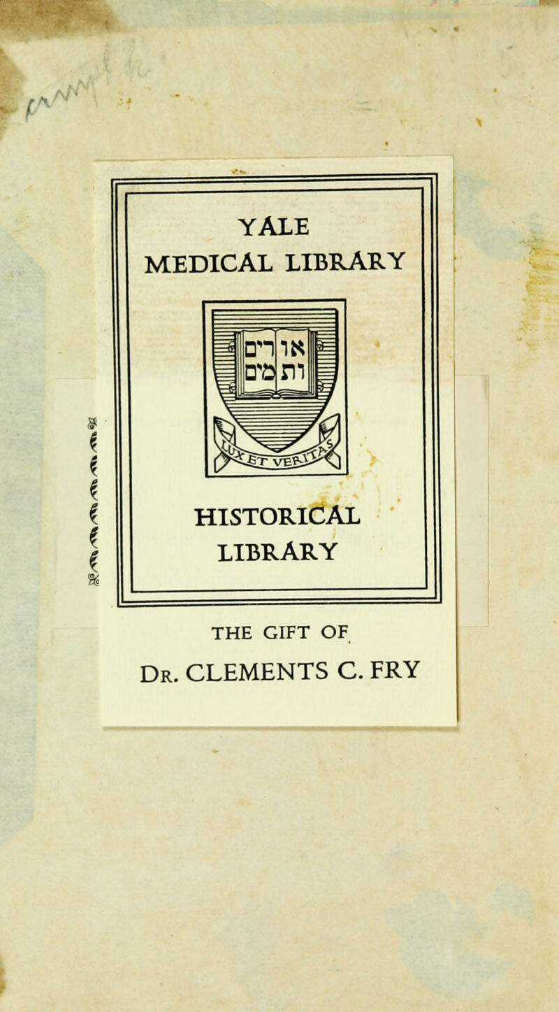 YALE MEDICAL LIBRARY HISTORICAL LIBRARY THE GIFT OF Dr. CLEMENTS C. FRY